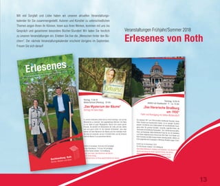 Veranstaltungen Frühjahr/Sommer 2018
Erlesenes von Roth
Mit viel Sorgfalt und Liebe haben wir unseren aktuellen Veranstaltungs-
kalender für Sie zusammengestellt. Autoren und Künstler zu unterschiedlichen
Themen zeigen Ihnen ihr Können, lesen aus ihren Werken, kommen mit uns ins
Gespräch und garantieren besondere Bücher-Stunden! Wir laden Sie herzlich
zu unseren Veranstaltungen ein. Erleben Sie live die „Menschen hinter den Bü-
chern“. Der nächste Veranstaltungskalender erscheint übrigens im September.
Freuen Sie sich darauf!
An diesen beiden Samstagen bauen wir wieder unser großes Zelt für
Sie auf und bieten Hunderte von Taschenbüchern, die entdeckt und
gelesen werden wollen. Es lohnt sich, denn die Bücher sind echte
Schnäppchen – Lesevergnügen zu garantiert günstigen Preisen.
Der große Taschenbuch-
Schnäppchenmarkt
Samstag, 28.04.2018
9.30 – 17 Uhr
und
Samstag, 21.07.2018
9 – 16.30 Uhr
Und weiterhin bei Roth …
„Leselust“-Abend
Lassen Sie sich mit Ihren Freunden oder Ihrer Familie (mindestens
vier Personen) in unserer Buchhandlung einschließen und genießen
Sie drei ungestörte Stunden in der rothen Bücherwelt.
Fragen Sie nach freien Terminen.
Rothe Aktionen zum
Welttag des Buches
Donnerstag, 05.04.18
19.30 – 22 Uhr · Buchhandlung Roth
„Die Nacht der Leseratten“
Lesenacht für Kinder und Jugendliche
Lesen ist cool! Alle „Leseratten“ (6 bis 16 Jahre) sind zur rothen Lese-
nacht für Kids eingeladen. Ganz entspannt könnt ihr euch den vielen
Büchern widmen, die darauf warten, von
euch entdeckt zu werden. Zur Stärkung
gibt es für euch Snacks und Getränke.
Na, Lust darauf? Dann schnell anmel-
den und einen Platz sichern. Den Erlös
dieser Lesenacht spenden wir dem
Krankenhaus-Clown!
Eintritt: 4 € inklusive Verpflegung
Für Kultkarten-Inhaber
1 € Ermäßigung
Freitag, 20.04.18
20 – max. 3 Uhr · Buchhandlung Roth
„Eine Nacht im Buchladen“
Lesenacht für Erwachsene
Tauchen Sie stressfrei in die rothe Bücherwelt ein. Bis längstens
3 Uhr morgens harren wir mit Ihnen aus. Vor dem Mitternachtskaffee
dürfen Sie gespannt sein auf einige persönliche Buchempfehlungen
von uns. Für das leibliche Wohl ist gesorgt. Wenn Sie also einen der
70 Plätze ergattern wollen, freuen wir uns auf Ihre Reservierung.
Eintritt: 6 € inklusive Verpflegung
Für Kultkarten-Inhaber 3 € Ermäßigung
Den Erlös dieser Lesenacht spenden wir der Pflasterstube Offenburg!
©Fotolia
Die zwischen 1871 und 1918 errichtete Straßburger Neustadt, dieses
Stück Preußen auf französischem Boden, ist nur wenigen Touristen
bekannt. Im Rahmen einer Stadtrundfahrt mit anschließendem Rund-
gang sehen Sie protzige Fassaden, verspielte Jugendstil-Villen, die
Universität und Straßburgs Kaiserpalast. Der Literaturwissenschaftler,
Autor und Reiseleiter Stefan Woltersdorff lässt für uns mit Anekdoten
und Texten zeitgenössischer Autoren wie Otto Flake, Ernst Stadler und
René Schickele die Belle Epoque wieder lebendig werden. Abfahrt um
9 Uhr gegenüber der Ursulasäule in Offenburg, Rückkehr gegen 13 Uhr.
Eintritt nur im Vorverkauf: 32 €
Für KULTkarten-Inhaber 1 € Ermäßigung
Buch: Stefan Woltersdorff „Straßburg und Umgebung“, 15 €, Gmeiner Verlag
Gerne reservieren wir Ihnen signierte Bücher des Autors.
Bitte beachten Sie: Abholung der reservierten Karten
bis spätestens 06.06.2018. Für Karten-Stornierungen
ab dem 07.06. fällt eine Gebühr von 20 € an.
„Das literarische Straßburg
um 1900“
Fahrt und Rundgang mit Stefan Woltersdorff
Samstag, 16.06.18
Abfahrt am Stadtbuckel · 9 – ca. 13 Uhr
©Veeterzy
©S.Wolterdorff©S.Wolterdorff©S.Wolterdorff
In unseren hektischen Zeiten wird es immer wichtiger, sich auf das
Wesentliche zu besinnen: den gegenwärtigen Moment. Die Natur
ist uns dabei ein guter Wegbegleiter. Bäume sind unsere grünen
Freunde. Sie besitzen ein Bewusstsein der Liebe und des Lebens
und sind gerne Lehrer für die heilende Achtsamkeit. Jana Haas
widmet sich dem Mysterium der Bäume und ihrer heilenden Kraft.
Sie zeigt uns praxisnah, wie wir in Kontakt treten und die heilsame
Kraft der Bäume in uns aufnehmen können.
Eintritt im Vorverkauf: 10 € bzw. 8 € (ermäßigt)
An der Abendkasse: 11 € bzw. 9 € (ermäßigt)
Für KULTkarten-Inhaber 1 € Ermäßigung
Buch: Jana Haas „Das Mysterium der Bäume“,
18 €, Trinity Verlag
Gerne reservieren wir Ihnen signierte Bücher der Autorin.
„Das Mysterium der Bäume“
Vortrag mit Jana Haas
Montag, 11.06.18
Waldorfschule Offenburg · 20 Uhr
Bäume
Jana Haas
Selbsterkenntnis, Liebe, Heilung
Das Mysterium der
©Veeterzy
In unseren hektischen Zeiten wird es immer wichtiger, sich auf das
Wesentliche zu besinnen: den gegenwärtigen Moment. Die Natur
ist uns dabei ein guter Wegbegleiter. Bäume sind unsere grünen
Freunde. Sie besitzen ein Bewusstsein der Liebe und des Lebens
und sind gerne Lehrer für die heilende Achtsamkeit. Jana Haas
widmet sich dem Mysterium der Bäume und ihrer heilenden Kraft.
Sie zeigt uns praxisnah, wie wir in Kontakt treten und die heilsame
Kraft der Bäume in uns aufnehmen können.
Eintritt im Vorverkauf: 10
An der Abendkasse: 11
Für KULTkarten-Inhaber 1
Buch: Jana Haas „Das Mysterium der Bäume“,
18 €, Trinity Verlag
Gerne reservieren wir Ihnen signierte Bücher der Autorin.
„Das Mysterium der Bäume“
Vortrag mit Jana Haas
Montag, 11.06.18
Waldorfschule Offenburg · 20 Uhr
Veranstaltungen Frühjahr/Sommer 2018ErlesenesErlesenesErlesenes
13
 