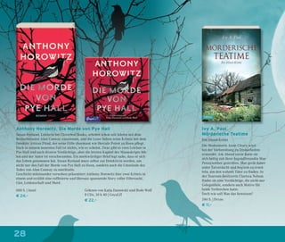 2828
Anthony Horowitz, Die Morde von Pye Hall
Susan Ryeland, Lektorin bei Cloverleaf Books, arbeitet schon seit Jahren mit dem
Bestsellerautor Alan Conway zusammen, und die Leser lieben seine Krimis mit dem
Detektiv Atticus Pünd, der seine Fälle charmant wie Hercule Poirot zu lösen pﬂegt.
Doch in seinem neuesten Fall ist nichts, wie es scheint. Zwar gibt es zwei Leichen in
Pye Hall und auch diverse Verdächtige, aber die letzten Kapitel des Manuskripts feh-
len und der Autor ist verschwunden. Ein merkwürdiger Brief legt nahe, dass er sich
das Leben genommen hat. Susan Ryeland muss selbst zur Detektivin werden, um
nicht nur den Fall der Morde von Pye Hall zu lösen, sondern auch die Umstände des
Todes von Alan Conway zu enträtseln.
Geschickt miteinander verwoben präsentiert Anthony Horowitz hier zwei Krimis in
einem und erzählt eine rafﬁnierte und überaus spannende Story voller Eifersucht,
Gier, Leidenschaft und Mord.
Ivy A. Paul
Mörderische Teatime
Ein Irland-Krimi
Die Moderatorin Anne Cleary wird
bei der Vorbereitung zu Dreharbeiten
ermordet. Am Abend zuvor hatte sie
sich heftig mit ihrer Jugendfreundin Mae
Pennywether gestritten. Mae gerät daher
unter Tatverdacht und beginnt zu ermit-
teln, um den wahren Täter zu ﬁnden. In
der Tearoom-Besitzerin Clarissa Nelson
ﬁndet sie eine Verdächtige, die nicht nur
Gelegenheit, sondern auch Motive für
beide Verbrechen hatte.
Doch wie soll Mae das beweisen?
246 S. | Dryas
€ 11,–
Gelesen von Katja Danowski und Bodo Wolf
8 CDs, 10 h 40 | GoyaLiT
€ 22,–
600 S. | Insel
€ 24,–
 