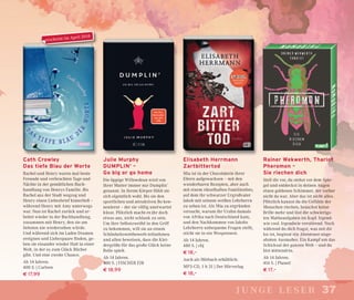 3737junge leser
Cath Crowley
Das tiefe Blau der Worte
Rachel und Henry waren mal beste
Freunde und verbrachten Tage und
Nächte in der gemütlichen Buch-
handlung von Henrys Familie. Bis
Rachel aus der Stadt wegzog und
Henry einen Liebesbrief hinterließ –
während Henry mit Amy unterwegs
war. Nun ist Rachel zurück und ar-
beitet wieder in der Buchhandlung,
zusammen mit Henry, den sie am
liebsten nie wiedersehen würde.
Und während sich im Laden Dramen
ereignen und Liebespaare ﬁnden, ge-
ben sie einander wieder Halt in einer
Welt, in der es zum Glück Bücher
gibt. Und eine zweite Chance.
Ab 14 Jahren.
400 S. | Carlsen
€ 17,99
Julie Murphy
DUMPLIN’ –
Go big or go home
Die üppige Willowdean wird von
ihrer Mutter immer nur Dumplin’
genannt. In ihrem Körper fühlt sie
sich eigentlich wohl. Bis sie den
sportlichen und attraktiven Bo ken-
nenlernt – der sie völlig unerwartet
küsst. Plötzlich macht es ihr doch
etwas aus, nicht schlank zu sein.
Um ihre Selbstzweifel in den Griff
zu bekommen, will sie an einem
Schönheitswettbewerb teilnehmen
und allen beweisen, dass die Klei-
dergröße für das große Glück keine
Rolle spielt.
Ab 14 Jahren.
400 S. | FISCHER FJB
€ 18,99
Elisabeth Herrmann
Zartbittertod
Mia ist in der Chocolaterie ihrer
Eltern aufgewachsen – mit den
wunderbaren Rezepten, aber auch
mit einem rätselhaften Familienfoto,
auf dem ihr schwarzer Urgroßvater
Jakob mit seinem weißen Lehrherrn
zu sehen ist. Als Mia zu ergründen
versucht, warum ihr Urahn damals
von Afrika nach Deutschland kam,
und den Nachkommen von Jakobs
Lehrherrn unbequeme Fragen stellt,
sticht sie in ein Wespennest.
Ab 14 Jahren.
480 S. | cbj
€ 18,–
Auch als Hörbuch erhältlich:
MP3-CD, 1 h 31 | Der Hörverlag
€ 18,–
Rainer Wekwerth, Thariot
Pheromon –
Sie riechen dich
Stell dir vor, du stehst vor dem Spie-
gel und entdeckst in deinen Augen
einen goldenen Schimmer, der vorher
nicht da war. Aber das ist nicht alles.
Plötzlich kannst du die Gefühle der
Menschen riechen, brauchst keine
Brille mehr und löst die schwierigs-
ten Matheaufgaben im Kopf. Irgend-
wie cool. Irgendwie verstörend. Noch
während du dich fragst, was mit dir
los ist, beginnt ein Abenteuer unge-
ahnten Ausmaßes. Ein Kampf um das
Schicksal der ganzen Welt – und du
bist mittendrin.
Ab 14 Jahren.
416 S. | Planet!
€ 17,–
erscheint im April 2018
 