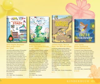 4949kinderbuch
Bettina Göschl
Paffi – Ein kleiner Drache
bringt Glück
Ein kleiner grüner Drache namens
Pafﬁ klopft an die Tür des Rosen-
hauses und bittet um Hilfe. Eigent-
lich dürfen Leon und Marie keine
Fremden hereinlassen, aber weil
Pafﬁ von einem Monster verfolgt
wird, machen sie eine Ausnahme.
Das Monster entpuppt sich als kläf-
fender Hund des Nachbarn – trotz-
dem wird schnell klar, dass der klei-
ne Drache versteckt werden muss.
Denn, ob in der Drachenhöhle oder
im Kinderzimmer, jeder braucht
eine liebevolle Familie und ein
gemütliches Zuhause.
Ab 2 Jahren.
32 S., farb. Abb. | Jumbo
€ 13,–
Jochem Myjer, Rick de
Haas, Die Welt der Gorgel
In diesem großformatigen Bilder-
buch, das Rick de Haas liebevoll mit
Witz und Fantasie illustriert hat,
können die Kinder in das spannende
Insel- und Höhlenleben der Gorgel
eintauchen und alles über die Kind-
heit des Wachgorgels Bobba erfah-
ren. Es ist die ideale Einstimmung
auf Jochem Myjers erfolgreiches
Kinderbuch »Die Gorgel« – und für
alle, die nach dessen Lektüre mehr
über die Welt der Gorgel erfahren
möchten.
Ab 4 Jahren.
32 S., farb. Abb. | Freies Geistesleben
€ 17,–
Anne-Sophie Baumann
Mein großes Buch
der Stadt
Auf acht großformatigen Wimmelbil-
dern können kleine Entdecker in
diesem Buch einen spannenden
Streifzug unternehmen und dank
der vielen Klappen erkunden, was in
den Gebäuden und unter ihren Fü-
ßen geschieht. Im einzelnen werden
der Stadtverkehr, das Büroviertel,
die Kanalisation und Stromversor-
gung, der Park, das Einkaufszent-
rum, Polizei, Feuerwehr, Kranken-
haus und ein typisches Stadtviertel
vorgestellt. Dazu laden über 55 Klap-
pen und Spielelemente zum genauen
Betrachten ein.
Ab 5 Jahren.
24 S., farb. Abb. | Gerstenberg
€ 24,95
Jane Clarke,
Britta Teckentrup
Greta Glühwürmchen
O Schreck! Greta Glühwürmchen
hat sich verirrt. Wo sind nur all ihre
Freunde? Bei Nacht sind sie schwer
zu ﬁnden. Überall strahlen Lichter
und erst beim Näherkommen sieht
Greta: Das sind gar nicht die anderen
Glühwürmchen! Doch zum Glück
gibt es die Leser: Mit deren Hilfe
ﬁndet Greta den Weg nach Hause.
Eine Mutmachgeschichte über das
Verlorengehen und Heimﬁnden.
Ab 3 Jahren.
32 S., farb. Abb. | Annette Betz
€ 14,95
 