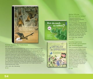 54
Bärbel Oftring
Bist du noch zu retten?
Pﬂanzenkrankheiten &
schädliche Insekten erkennen
und das Richtige tun
Ob Verfärbungen, Fraßspuren oder
andere Auffälligkeiten: Mit den de-
taillierten Fotos in diesem Buch ist
der Grund schnell gefunden. Bärbel
Oftring erklärt, welche Pﬂegefehler,
Krankheiten oder Schädlinge dahin-
terstecken, und zeigt, wie man seine
Pﬂanzen auf natürliche Weise ge-
sund erhält. So macht der Blick in
den Garten bald wieder Spaß!
144 S., farb. Abb. | KOSMOS
€ 16,99
Gunnar Decker, Die Fledermaus
Bote der Nacht
Eine Fledermaus im Schlafzimmer? Nur stoische Naturen blieben da unbe-
eindruckt. Nachdem sich bei Gunnar Decker der erste Schreck gelegt hatte,
wurde er neugierig und wollte mehr über die ebenso unheimliche wie un-
umschränkte Herrin des Nachthimmels in Erfahrung bringen. Über ihre er-
staunliche Eigenschaft, durch stockdunkle Räume zu ﬂiegen, obwohl sie keine
Federn wie der Vogel, sondern Arme und Beine wie der Mensch hat. Über ihre
zunehmende Gefährdung, das Aussterben ganzer Arten und die Tatsache,
dass die Fledermaus ein Wildtier ist, zu dem man – in beiderseitigem Interes-
se – den nötigen Abstand bewahren sollte (es holt sich schließlich auch keiner
einen Wolf in die Wohnung). Und über die zahllosen Legenden und Mythen,
die sich mit ihr verbinden. Denn natürlich gilt: Am Vampir kommt kein
Fledermausforscher vorbei.
120 S., farb. Abb. | Berenberg
€ 22,–
Caroline und Anna
Ronnefeldt, Gartenglück
und Sommerzauber
Mein wunderbares Gartenlesebuch
Inspiriert von der reichen Vielfalt
und dem bunten Wachsen und Ge-
deihen im familiären Garten haben
Caroline und Anne Ronnefeldt einen
zauberhaften Bildband zusammen-
gestellt: Gedichte und Geschichten,
Gartentipps und Aufzeichnungen,
Rezepte, Fotos und kunstvolle Illust-
rationen entführen den Leser in eine
märchenhafte Welt voller Blumen-
duft und Geschmack nach frisch
geernteten Beeren.
112 S. | Anaconda
€ 7,95
 