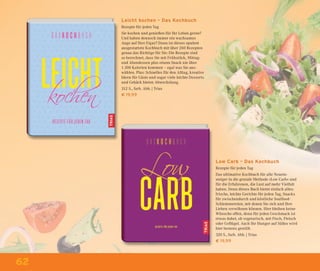 62
Leicht kochen – Das Kochbuch
Rezepte für jeden Tag
Sie kochen und genießen für Ihr Leben gerne?
Und haben dennoch immer ein wachsames
Auge auf Ihre Figur? Dann ist dieses opulent
ausgestattete Kochbuch mit über 260 Rezepten
genau das Richtige für Sie: Die Rezepte sind
so berechnet, dass Sie mit Frühstück, Mittag-
und Abendessen plus einem Snack nie über
1.300 Kalorien kommen – egal was Sie aus-
wählen. Plus: Schnelles für den Alltag, kreative
Ideen für Gäste und sogar viele leichte Desserts
und Gebäck bieten Abwechslung.
312 S., farb. Abb. | Trias
€ 19,99
Low Carb – Das Kochbuch
Rezepte für jeden Tag
Das ultimative Kochbuch für alle Neuein-
steiger in die geniale Methode »Low Carb« und
für die Erfahrenen, die Lust auf mehr Vielfalt
haben. Denn dieses Buch bietet einfach alles:
frische, leichte Gerichte für jeden Tag, Snacks
für zwischendurch und köstliche Soulfood-
Schlemmereien, mit denen Sie sich und Ihre
Lieben verwöhnen können. Hier bleiben keine
Wünsche offen, denn für jeden Geschmack ist
etwas dabei, ob vegetarisch, mit Fisch, Fleisch
oder Geﬂügel. Auch Ihr Hunger auf Süßes wird
hier bestens gestillt.
320 S., farb. Abb. | Trias
€ 19,99
 
