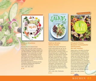 63kochen
Kathryn Bruton
Skinny Salads
Leichte Salate unter 300 Kalorien
Salate sind perfekt für alle, die ab-
nehmen oder ihr Gewicht halten,
aber auf nichts verzichten wollen. In
diesem Buch gibt es vielfältige Re-
zeptideen für jeden Bedarf: einfache
Salate für zwischendurch, Grünes
fürs Büro, Salate für Gäste, wärmen-
de Salate für hungrige Abende, Sala-
te mit Fleisch oder Fisch sowie köst-
liche Fruchtsalate. Viele der Rezepte
sind gluten- und laktosefrei. Und
das Beste: Jeder Salat hat weniger
als 300 Kalorien, macht garantiert
satt und überzeugt durch den vollen
Geschmack!
160 S., farb. Abb. | Thorbecke
€ 20,–
Elisabeth Plitzka,
Benjamin Schwaighofer
Glückssalate,
die satt machen
Salate sind so viel mehr als grüner
Kopfsalat! Und ja, sie können uns
satt und glücklich machen. Mit sai-
sonalen Zutaten; mit herrlichen Re-
zepten; mit vielen Tipps für Varian-
ten, die Verwendung von Raritäten
und aromatisierten Ölen etc. Und
natürlich mit kreativen Anbautipps
für Garten, Balkon und Fensterbrett.
Gartenexpertin Elisabeth Plitzka
und Arche-Noah-Koch Benjamin
Schwaighofer präsentieren Salat-
rezepte, die als Hauptspeise oder
Snack satt und zufrieden machen.
160 S., farb. Abb. | Pichler
€ 25,–
Lorenza Alcantara
Salate
Knackig frisch & einfach lecker
Diese Salate sind alles andere als lang-
weilige Beilagen! Knackiges Gemüse, fri-
sche Meeresfrüchte, würziger Käse oder
knusprige Kerne werden hier zu echten
Highlights – nur noch getoppt von den
rafﬁnierten Dressings. Schnell und ein-
fach zaubern Sie so leckere Fitmacher in
die Schüsseln, die nicht nur satt, sondern
auch glücklich machen.
Durch die moderne Gestaltung und die
wunderbare Bebilderung, begeistert
diese Rezeptsammlung.
160 S., farb. Abb. | Heel
€ 18,–
erscheint am 26.03.18
 