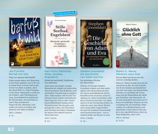 82
Stephen Greenblatt
Die Geschichte
von Adam und Eva
Der mächtigste Mythos
der Menschheit
Pulitzer-Preisträger Stephen
Greenblatt widmet sich dem mäch-
tigsten aller Menschheitsmythen,
der unsere abendländische Kultur
beeinﬂusst hat wie keine zweite Er-
zählung. In vielen Geschichten schil-
dert er nicht nur das Erbe von Adam
und Eva in der christlichen Kultur. Er
zeigt uns auch, dass dieser Mythos
eine existenzielle Frage berührt,
die auch die moderne Wissenschaft
nicht beantworten kann – was es
nämlich heißt, ein Mensch zu sein.
450 S. | Siedler
€ 28,–
Robert E. Manus
Glücklich ohne Gott
Warum Bibel und Koran uns die
Antwort schuldig bleiben
Robert E. Manus wendet sich mit sei-
nem Buch an alle, die sich kritisch
mit ihrem Glauben auseinanderset-
zen oder sich sogar von diesem lösen
möchten. Er ergründet die Entste-
hung und die Botschaften der »heili-
gen Schriften« und untersucht, ob
sie sich tatsächlich mit Liebe und To-
leranz beschäftigen: Können sie eine
Grundlage für ein friedliches Mitei-
nander, ein selbstbestimmtes und
glückliches Leben bieten? Oder gin-
ge es uns eigentlich besser ohne sie,
ohne Religionen, ohne Gott?
492 S. | Tectum
€ 19,95
Jan Frerichs
Barfuß und wild
Wege zur eigenen Spiritualität
Schon immer haben sich Menschen
in die Natur begeben, um in ihr wie
in einem Buch zu lesen und an den
Grund von allem zu gehen. Auch
dies Buch führt zu vielen Übungen
in die Natur. Dabei geht es nicht um
ein Wildnis- oder Überlebenstrai-
ning. Entscheidend ist stattdessen
die Bereitschaft, sich auf einen in-
neren Weg einzulassen.
Wagen Sie das Abenteuer, Gott
mitten im Leben zu suchen und
dadurch sich selbst zu ﬁnden.
200 S. | Patmos
€ 19,–
Karl-Heinz Steinmetz
Stille, Seelbad,
Engelsbrot
Heimische spirituelle Traditionen
neu entdecken
Auch wenn sich immer weniger
Menschen als religiös im klassischen
Sinn bezeichnen: Das Bedürfnis nach
spiritueller Orientierung ist ungebro-
chen. Dabei landen viele bei den Tra-
ditionen ferner Länder und Kulturen.
Dabei läge das Gute so nah: Unsere
Klosterbibliotheken bergen einen
Weisheitsschatz für ein gutes und
gelingendes Leben. Der Historiker
und Theologe Karl-Heinz Steinmetz
hat diesen neu entdeckt und ins
Heute übersetzt.
160 S. | Styria
€ 20,–
erscheint am 26.03.18
 