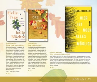 11romane
Dina Nayeri
Drei sind ein Dorf
Mit knapp dreißig hat Nilou alles
erreicht. Als Kind ist sie mit ihrer
Mutter aus dem Iran geflohen – in
die tiefste amerikanische Provinz,
wo man sie nicht eben offenherzig
empfangen hat. Doch sie hat ehrgei-
zig nach den Idealen der westlichen
Welt gestrebt und sich komplett neu
erfunden. Alles könnte also gut sein,
wäre da nicht Nilous Vater, der ihr
vom Iran aus die Kluft vor Augen
führt, die die Familie voneinander
trennt. Wo ist die Heimat, in der
sie einfach sie selbst sein darf?
368 S. | mare
€ 24,–
Hiltrud Baier
Helle Tage, helle Nächte
Es ist eine schwere Krankheit, die
in Anna das Gefühl wach werden
lässt, dass es für manche Dinge ir-
gendwann zu spät sein könnte. So
schreibt sie einen längst überfälli-
gen Brief, den ihre Nichte Frederike
für sie nach Lappland bringen soll.
Nur widerwillig macht diese sich
auf die Suche nach dem Mann, an
den Annas Brief adressiert ist. Doch
Petter Svakko scheint verschwun-
den. Allein in der Bergwelt Lapp-
lands merkt Frederike, dass man
manchmal auch am falschen Ort
sein kann und trotzdem das
Richtige findet.
352 S. | FISCHER Krüger
€ 20,–
Gianna Molinari
Hier ist noch alles möglich
Eine junge Frau wird als Nachtwächterin in einer Verpackungsfabrik einge-
stellt. Abend für Abend macht sie ihren Rundgang, kontrolliert die Zäune. Ein
Wolf soll in das Gelände eingedrungen sein. Mit jeder Nachtschicht wird die
Suche nach dem Wolf mehr zu einer Suche nach sich selbst und zur Frage
nach den Grenzen, die wir ziehen, um das zu schützen, woran wir glauben.
Unter den Top 20 der nominierten Bücher für den Deutschen Buchpreis 2018.
192 S. | Aufbau
€ 18,–
 
