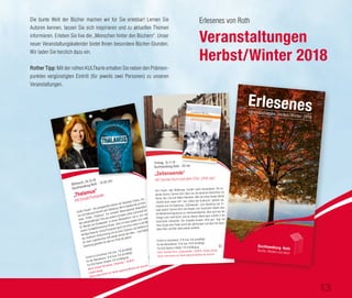 Die bunte Welt der Bücher machen wir für Sie erlebbar! Lernen Sie
Autoren kennen, lassen Sie sich inspirieren und zu aktuellen Themen
informieren. Erleben Sie live die „Menschen hinter den Büchern“. Unser
neuer Veranstaltungskalender bietet Ihnen besondere Bücher-Stunden.
Wir laden Sie herzlich dazu ein.
Rother Tipp: Mit der rothen KULTkarte erhalten Sie neben den Prämien-
punkten vergünstigten Eintritt (für jeweils zwei Personen) zu unseren
Veranstaltungen.
Große Freude! - die preisgekrönte Autorin der Bestseller Erebos, Ela-
nus und Saeculum kommt nach Offenburg. Mit im Gepäck hat sie ihren
neuen Thriller „Thalamus“: Ein schwerer Motorradunfall katapultiert
den siebzehnjährigen Timo aus seinem normalen Leben und fesselt ihn
für Monate ans Krankenbett. In einem Rehazentrum soll er sich von
seinem Schädelhirntrauma erholen. Doch im Haus spielen sich merk-
würdige Dinge ab. Ursula Poznanski taucht mit ihren Lesern in die Welt
der modernen Hirnforschung mit all ihren Chancen und Gefahren ab.
Ihr neuer Jugendroman trifft wieder einmal den Nerv – buchstäblich!
Spannung garantiert für alle von 14 bis 99 Jahren!
Eintritt im Vorverkauf: 9 € bzw. 7 € (ermäßigt)
An der Abendkasse: 10 € bzw. 9 € (ermäßigt)
Für KULTkarten-Inhaber 3 € Ermäßigung
Buch: Ursula Poznanski „Thalamus“, 16,95 €,
Loewe Verlag
Gerne reservieren wir Ihnen signierte Bücher der Autorin.
„Thalamus“
mit Ursula Poznanski
Mittwoch, 24.10.18
Buchhandlung Roth · 19.30 Uhr
Buchhandlung Roth · 19.30 Uhr
Große Freude! - die preisgekrönte Autorin der Bestseller Erebos, Ela-
nus und Saeculum kommt nach Offenburg. Mit im Gepäck hat sie ihren
neuen Thriller „Thalamus“: Ein schwerer Motorradunfall katapultiert
den siebzehnjährigen Timo aus seinem normalen Leben und fesselt ihn
für Monate ans Krankenbett. In einem Rehazentrum soll er sich von
seinem Schädelhirntrauma erholen. Doch im Haus spielen sich merk-
würdige Dinge ab. Ursula Poznanski taucht mit ihren Lesern in die Welt
der modernen Hirnforschung mit all ihren Chancen und Gefahren ab.
Ihr neuer Jugendroman trifft wieder einmal den Nerv – buchstäblich!
Gerne reservieren wir Ihnen signierte Bücher der Autorin.
Vier Frauen, zwei Weltkriege, hundert Jahre Deutschland. Die be-
kannte Autorin Carmen Korn lässt uns die deutsche Geschichte mit
Henny, Ida, Lina und Käthe miterleben. Wer die ersten beiden Bände
„Töchter einer neuen Zeit“ und „Zeiten des Aufbruchs“ gelesen hat,
erwartet nun mit Spannung „Zeitenwende“. Zum Abschluss der Tri-
logie spannt Carmen Korn den Bogen vom Deutschen Herbst über
die Wiedervereinigung bis zur Jahrtausendwende. Aber auch wer die
Trilogie noch nicht kennt, wird an diesem Abend ganz schnell in die
Geschichte eintauchen. Die Acapella-Gruppe „Hick-ups“ folgt mit
ihren Songs dem Faden durch das Jahrhundert und lässt die legen-
dären 20er und 50er Jahre wieder auﬂeben.
Eintritt im Vorverkauf: 11 € bzw. 9 € (ermäßigt)
An der Abendkasse: 12 € bzw. 10 € (ermäßigt)
Für KULTkarten-Inhaber 1 € Ermäßigung
Buch: Carmen Korn „Zeitenwende“, 19,95 €, Kindler Verlag
Gerne reservieren wir Ihnen signierte Bücher der Autorin.
„Abendbroth“
Buchtipps mit Brot und Wein„Zeitenwende“
mit Carmen Korn und dem Chor „Hick-ups“
Freitag, 16.11.18
Buchhandlung Roth · 20 UhrBuchhandlung Roth · 20 Uhr
Vier Frauen, zwei Weltkriege, hundert Jahre Deutschland. Die be-
kannte Autorin Carmen Korn lässt uns die deutsche Geschichte mit
Henny, Ida, Lina und Käthe miterleben. Wer die ersten beiden Bände
„Töchter einer neuen Zeit“ und „Zeiten des Aufbruchs“ gelesen hat,
erwartet nun mit Spannung „Zeitenwende“. Zum Abschluss der Tri-
logie spannt Carmen Korn den Bogen vom Deutschen Herbst über
die Wiedervereinigung bis zur Jahrtausendwende. Aber auch wer die
Trilogie noch nicht kennt, wird an diesem Abend ganz schnell in die
Geschichte eintauchen. Die Acapella-Gruppe „Hick-ups“ folgt mit
ihren Songs dem Faden durch das Jahrhundert und lässt die legen-
Erlesenes von Roth
Veranstaltungen
Herbst/Winter 2018
13
 