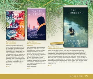 15romane
Tom Rachman
Die Gesichter
Mit einer beiläufigen Bemerkung
wischt Bear Bavinsky (gefeierter Ma-
ler, zahlreiche Ex-Frauen, siebzehn
Kinder) jede Hoffnung seines Lieb-
lingssohnes Pinch beiseite, auch nur
halb so viel Talent zu haben wie er.
Desillusioniert zieht es Pinch raus in
die Welt. Seine wahre Begabung fin-
det er schließlich doch noch, und er
schmiedet einen schier unmöglichen
Plan, nicht nur sein eigenes Leuchten
zu entfalten, sondern auch das An-
denken seines Vaters zu retten.
416 S. | dtv
€ 22,–
Isabel Allende
Ein unvergänglicher
Sommer
Den Auffahrunfall im verschneiten
Brooklyn tut Richard als belanglose
Episode ab. Aber kaum ist der eigen-
brötlerische Professor zuhause,
steht die Fahrerin des anderen Au-
tos vor der Tür. In ihrem Kofferraum
liegt eine Leiche. Zur Polizei kann
sie nicht und schließlich drängt
Richards chilenische Untermieterin
Lucia zum Handeln: Die Leiche muss
verschwinden. Hals über Kopf ma-
chen sich die drei auf den Weg in die
nördlichen Wälder.
350 S. | Suhrkamp
€ 24,–
Paolo Giordano
Den Himmel stürmen
Teresa lebt mit ihren Eltern in Turin, doch die Sommerferien verbringt
sie jedes Jahr bei der Großmutter in Apulien, mit den Nachbarjungen Bern,
Tommaso und Nicola. Die vier Freunde gehen zusammen schwimmen und
wandern, erzählen sich alles. Sie sind unzertrennlich, bis zwischen Bern und
Teresa etwas Neues entsteht: die erste große Liebe. Aber im Jahr darauf ist
Bern nicht mehr da. Zutiefst enttäuscht verbannt Teresa Apulien aus ihrer Er-
innerung. Erst zum Begräbnis der Großmutter fährt sie wieder hin. Am Rande
des Friedhofs steht ein Mann in einem langen Mantel: Bern. Sie gehen aufein-
ander zu. Doch Bern verschwindet ein zweites Mal aus Teresas Leben.
528 S. | Rowohlt
€ 22,–
erscheint am 09.10.18
 