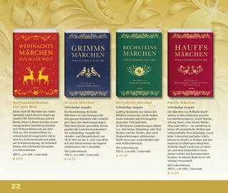 22
Bechsteins Märchen
Vollständige Ausgabe
Ludwig Bechstein war neben den
Brüdern Grimm der zweite bedeu-
tende Sammler und Herausgeber
deutscher Volksmärchen.
Zu Bechsteins Entdeckungen zählen
u.a. »Der kleine Däumling« und »Der
Richter und der Teufel«, aber auch
Neubearbeitungen altdeutscher
Stoffe etwa vom Aschenbrödel oder
dem Schlaraffenland.
Mit Ledereinband.
832 S., s/w-Abb. | Anaconda
€ 14,99
Hauffs Märchen
Vollständige Ausgabe
Die Märchen von Wilhelm Hauff
zählen zu den schönsten unseres
Geschichtenschatzes: »Kalif Storch«,
»Zwerg Nase«, »Der kleine Muck«,
»Das kalte Herz« – sie entführen in
ferne, oft orientalische Welten und
schicksalhafte Verwicklungen. Leser
jeder Generation und jedes Alters
können in Hauffs so farbige und dra-
matische Erzählungen abtauchen.
Wilhelm Hauff wurde nur 26 Jahre
alt, und doch hinterließ er einen
immer wieder neu faszinierenden
Kosmos. In diesem Band ist er voll-
ständig versammelt.
Mit Ledereinband.
480 S., s/w-Abb. | Anaconda
€ 14,99
Weihnachtsmärchen
aus aller Welt
Diese rund 60 Märchen aus vielen
Sprachen und Kulturen sorgen ga-
rantiert für Abwechslung unterm
Baum, denn in dieser kundig zusam-
mengestellten Sammlung kündigt
sich Weihnachtsbesuch aus aller
Welt an. Der wunderschöne Ge-
schenkband ist ausgestattet mit ei-
nem Iris-Leineneinband und golde-
ner Schmuckprägung. Im Innenteil
finden sich zahlreiche klassische
s/w-Illustrationen.
480 S., s/w-Abb. | Anaconda
€ 9,95
Grimms Märchen
Vollständige Ausgabe
Die Bezeichnung »Grimms
Märchen« ist zum Synonym für
den ganzen Reichtum und vielfarbi-
gen Glanz des deutschsprachigen
Märchenschatzes geworden. Dieser
prachtvolle Lederband präsentiert
die vollständige Ausgabe der
»Kinder- und Hausmärchen« von
1812/1815 (in der 2. Aufl. von 1819)
mit 444 Illustrationen des Jugend-
stilkünstlers Otto Ubbelohde.
Mit Ledereinband.
944 S., s/w-Abb. | Anaconda
€ 14,99
 