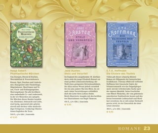 23romane
Jane Austen
Stolz und Vorurteil
Im England des ausgehenden 18. Jahrhun-
derts steht die junge Elisabeth Bennet vor
einer großen Lebensentscheidung: der
Wahl eines geeigneten Heiratskandidaten.
Ihr allzu stolzes Wesen jedoch vernebelt
ihr ein ums andere Mal den Blick, bis sie
nach vielen Verwicklungen schließlich
doch die Liebe ihres Lebens findet.
Reich illustrierte Ausgabe mit den berühm-
ten Illustrationen von Hugh Thomson.
416 S., s/w-Abb. | Anaconda
€ 9,95
E.T.A. Hoffmann
Die Elixiere des Teufels
Vielen gilt dieser schaurig-düstere
Roman als Höhepunkt der fantastischen
Erzählkunst. Überaus effektvoll verbindet
Hoffmann hier klassische Sujets der
Schauerromantik wie das Doppelgänger-
motiv mit der irrlichternden Suche nach
der eigenen Identität. Seine Geschichte
vom Mönch Medardus, der vom geheimnis-
umwitterten Teufelselixier kostet und den
fortan brennende Leidenschaft und Mord-
lust verzehren, bis er sich seiner Herkunft
gewiss wird, ist ein Glanzstück der deut-
schen Literatur.
384 S., s/w-Abb. | Anaconda
€ 9,95
Helga Gebert
Phantastische Märchen
Von Zwergen, Riesen & Drachen,
Meermädchen & Wassermännern
Riesen, Oger, Drachen und Lindwür-
mer, Hausgeister oder Finsterlinge,
Hügelmänner, Meerfrauen und Ni-
xen, Fisch- und Schlangengeister,
Meerungeheuer: Sie alle bevölkern
eine zauberhafte Ur- und Anderswelt,
in der wir Menschen uns spiegeln.
Die Märchen dieses Bandes handeln
von Abenteuer, Sehnsucht und Liebe,
sind lustig, spannend oder geheim-
nisvoll und stecken voller merkwür-
diger Ereignisse. Großartige Illustra-
tionen begleiten die Texte.
544 S., s/w-Abb. | Anaconda
€ 9,95
 