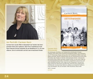 24
Carmen Korn
Zeitenwende
Der fulminante Abschluss von Carmen Korns Jahrhundert-Trilogie.
Frühling 1970: Henny feiert mit ihren Freundinnen Käthe, Lina und Ida ih-
ren 70. Geburtstag. Längst sind aus den vier Freundinnen Mütter und Groß-
mütter geworden. Hennys Enkelin Katja reist als Fotoreporterin um die Welt.
Florentine, Idas Tochter, ist Teil des internationalen Jetsets. Und auch die
Journalistin Ruth, Käthe und Rudis Adoptivtochter, ist eine feste Größe im
Freundschaftsbund geworden. Doch Ruth sympathisiert mit der RAF und
geht schließlich auch der Liebe wegen in den Untergrund. Und auch bei
Katja nimmt die Liebe keinen geraden Weg. Weil für ihren ostdeutschen
Geliebten die Ausreise keine Option ist, bleiben nur heimliche Treffen in
Prag und Budapest. Bis im November 1989 die Berliner Mauer fällt.
560 S. | Kindler
€ 19,95
©JörgBrockstedt
Im Porträt: Carmen Korn
Carmen Korn wurde 1952 in Düsseldorf als Tochter des Kom-
ponisten Heinz Korn geboren. Nach ihrer Ausbildung an der
Henri-Nannen-Schule arbeitete sie als Redakteurin u.a. für den
»Stern«. Sie ist verheiratet und hat zwei erwachsene Kinder.
 