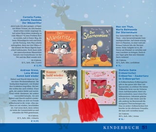 51kinderbuch
Stefanie Dahle
Erdbeerinchen
Erdbeerfee – Zaubertanz
im Erdbeergarten
In Erdbeerinchens Erdbeergarten
gibt es das ganze Jahr über viel
Spannendes zu erleben! Die kleine
Erdbeerfee lernt von der Schnexe
einen Aufräumzauber, feiert ein
Jahreszeitenfest, tanzt einen Pus-
teblumentanz, bekommt geheim-
nisvolle Post oder denkt sich für
alle anderen im Beerenwald die
lustigsten Überraschungen aus.
Eins ist sicher: Erdbeerinchen Erd-
beerfee ist die allerbeste Freundin,
die man sich vorstellen kann!
Ab 3 Jahren.
48 S., farb. Abb. | Arena
€ 16,–
Max von Thun,
Marta Balmaseda
Der Sternenmann
Das Autorendebüt von Max von
Thun – eine herzerwärmende Gute-
nachtgeschichte: Auf einem winzig
kleinen Planeten, in einer weit ent-
fernten Galaxie lebt der Sternen-
mann. Seine Aufgabe ist es, die
Sterne am Himmel zu verteilen und
zum Leuchten zu bringen. Doch ei-
nes Tages geht ihm sein kleinster
Stern verloren!
Ab 3 Jahren.
32 S., farb. Abb. | arsEdition
€ 15,–
Cornelia Funke,
Annette Swoboda
Der Mäuseritter
»Jetzt habe ich aber genug!«, schmet-
tert Ritter Tristan, als sein Ketten-
hemd schon wieder angenagt ist.
Auf seiner Burg leben eindeutig zu
viele Mäuse! Um dem Problem Herr
zu werden, holt er Katze Meg, die
beste Mäusejägerin weit und breit,
auf die Festung. Sein Plan scheint
aufzugehen, denn nur drei Mäuseri-
che können der fiesen Jägerin haar-
scharf entkommen. Doch dann steht
der unerschrockene Mäuseritter
Gawain von Grauschwanz vor der
Tür und das Blatt wendet sich.
Ab 4 Jahren.
32 S., farb. Abb. | Loewe
€ 12,95
Andreas Greve,
Lena Winkel
Komm bald wieder
Hubert und Huschl leben im Gar-
ten eines Wochenendhauses. Sie
beobachten begeistert, wie Kinder
ihre Großeltern begrüßen. Die bei-
den wollen das auch erleben. Einer
geht, der andere bleibt und wartet.
Einer erlebt Abenteuer, der andere
verzweifelt beinahe. Als sich
Hubert und Huschl endlich wieder-
sehen, fallen sie sich vor Freude
schluchzend in die Arme. »Das ma-
chen wir nie wieder«, beschließen
sie. Und wenn doch, dann ziehen
sie beide die Gummistiefel an und
erkunden die Welt gemeinsam.
Ab 4 Jahren.
32 S., farb. Abb. | Atlantis
€ 14,95
 
