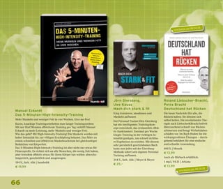 66
Manuel Eckardt
Das 5-Minuten-High-Intensity-Training
Mehr Muskeln und weniger Fett in vier Wochen. Give me five!
Kurze, knackige Trainingseinheiten statt langer Trainingszeiten:
Mit nur fünf Minuten effektivem Training pro Tag verhilft Manuel
Eckardt zu mehr Leistung, mehr Muskeln und weniger Fett.
Wie das geht? Mit High-Intensity-Training! Die Muskeln werden mit
hoher Intensität bis zur völligen Erschöpfung belastet. Das führt zu
einem schnellen und effektiven Muskelwachstum bei gleichzeitiger
Reduktion von Körperfett.
Das 5-Minuten-High-Intensity-Training ist aber nicht nur etwas für
Fitnessprofis. Es richtet sich an alle Menschen, die wenig Zeit haben,
aber trotzdem effektiv etwas für ihren Körper tun wollen: abwechs-
lungsreich, ganzheitlich und ausgewogen.
184 S., farb. Abb. | humboldt
€ 19,99
Jörn Giersberg,
Uwe Kauss
Mach dich stark & fit
Klug trainieren, abnehmen und
Muskeln aufbauen
Der Personal Trainer Jörn Giersberg
hat ein intelligentes Trainingskon-
zept entwickelt, das erstaunlich effek-
tiv funktioniert: Zweimal pro Woche
kluges Training in der richtigen In-
tensität genügen, um schnell sichtba-
re Ergebnisse zu erzielen. Mit diesem
sehr persönlich geschriebenen Buch
kann nun jeder mit der Giersberg-
Methode sofort sein eigenes Personal
Training aufbauen.
344 S., farb. Abb. | Meyer & Meyer
€ 25,–
Roland Liebscher-Bracht,
Petra Bracht
Deutschland hat Rücken
Die beste Nachricht für alle, die
Rücken haben: Sie können sich
selbst heilen. Die revolutionäre The-
rapie nach Liebscher&Bracht befreit
überraschend schnell von Rücken-
schmerzen und beugt Wirbelsäulen-
schäden vor. Im Buch finden Sie die
wirkungsvollsten Übungen – durch-
gehend bebildert für eine einfache
und schnelle Anwendung.
400 S. | Mosaik
€ 13,99
Auch als Hörbuch erhältlich:
1 mp3, 9 h 21 | Arkana
€ 13,99
erscheint am 08.10.18
erscheint am 08.10.18
 
