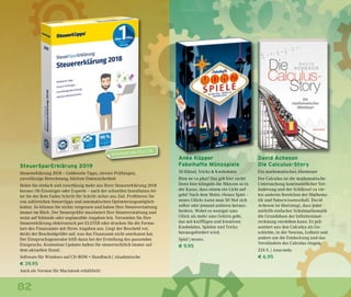 82
Anke Küpper
Fabelhafte Münzspiele
50 Rätsel, Tricks & Knobeleien
Rien ne va plus? Das gilt hier nicht!
Denn hier klingeln die Münzen so in
der Kasse, dass einem ein Licht auf-
geht! Nach dem Motto »Neues Spiel –
neues Glück« kann man 50 Mal sich
selbst oder jemand anderen heraus-
fordern. Wobei es weniger ums
Glück als mehr ums Gehirn geht,
das mit kniffligen und kreativen
Knobeleien, Spielen und Tricks
herausgefordert wird.
Spiel | moses.
€ 9,95
David Acheson
Die Calculus-Story
Ein mathematisches Abenteuer
Der Calculus ist die mathematische
Untersuchung kontinuierlicher Ver-
änderung und der Schlüssel zu vie-
len anderen Bereichen der Mathema-
tik und Naturwissenschaft. David
Acheson ist überzeugt, dass jeder
mithilfe einfacher Schulmathematik
die Grundideen der Infinitesimal-
rechnung verstehen kann. Er prä-
sentiert uns den Calculus als Ge-
schichte, in der Newton, Leibniz und
andere um die Entdeckung und das
Verständnis des Calculus ringen.
224 S. | Anaconda
€ 6,95
SteuerSparErklärung 2019
Steuererklärung 2018 – Geldwerte Tipps, clevere Prüfungen,
zuverlässige Berechnung, höchste Datensicherheit
Holen Sie einfach und zuverlässig mehr aus Ihrer Steuererklärung 2018
heraus: Ob Einsteiger oder Experte – nach der schnellen Installation lei-
tet Sie der Rote Faden Schritt für Schritt sicher ans Ziel. Profitieren Sie
von zahlreichen Steuertipps und automatischen Optimierungsmöglich-
keiten. So können Sie nichts vergessen und haben Ihre Steuererstattung
immer im Blick. Der Steuerprüfer maximiert Ihre Steuererstattung und
weist auf fehlende oder unplausible Angaben hin. Versenden Sie Ihre
Steuererklärung elektronisch per ELSTER oder drucken Sie die Formu-
lare des Finanzamts mit Ihren Angaben aus. Liegt der Bescheid vor,
deckt der Bescheidprüfer auf, was das Finanzamt nicht anerkannt hat.
Der Einspruchsgenerator hilft dann bei der Erstellung des passenden
Einspruchs. Kostenlose Updates halten Sie steuerrechtlich immer auf
dem aktuellen Stand.
Software für Windows auf CD-ROM + Handbuch | Akademische
€ 39,95
Auch als Version für Macintosh erhältlich!
erscheint am 15.11.18
 