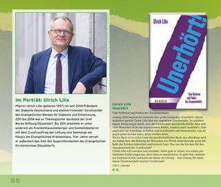 88
Ulrich Lilie
Unerhört
Vom Verlieren und Finden des Zusammenhalts
Anfang 2018 beginnt die Diakonie ihre große Kampagne »Unerhört«. Davon
inspiriert spricht Ulrich Lilie über die »unerhörte Gesellschaft«. Er schildert
eigene Erfahrungen damit, dass die Gesellschaft auseinanderbricht, dass sich
viele Menschen nicht nur unverstanden fühlen, sondern auch »unerhört«. Lilie
analysiert die Schieflage in Politik und Gesellschaft und benennt klar, was da-
gegen getan werden kann, getan werden muss.
Dieses Buch ist in erster Linie ein gesellschaftliches Buch, das allerdings auch
die Politik bzw. die Haltung der Menschen zur Politik miteinbezieht sowie die
Rolle der Kirchen beleuchtet und kritisch fragt: Was tun die Kirchen für den
Zusammenhalt der Gesellschaft?
Ulrich Lilie will anecken und anstoßen. Dabei geht er immer von seinen per-
sönlichen Erfahrungen aus, doch ohne zu moralisieren. Es geht ihm vielmehr
um konkrete Kritik und konkrete Ideen zur Lösung – eine Lösung für einen
neuen Zusammenhalt unserer Gesellschaft.
176 S. | Herder
€ 18,–
©DiakonieFotografThomasMeyerOSTKREUZ
Im Porträt: Ulrich Lilie
Pfarrer Ulrich Lilie (geboren 1957) ist seit 2014 Präsident
der Diakonie Deutschland und stellvertretender Vorsitzender
des Evangelischen Werkes für Diakonie und Entwicklung.
2011 bis 2014 war er Theologischer Vorstand der Graf
Recke Stiftung Düsseldorf. Bis 2011 arbeitete er unter
anderem als Krankenhausseelsorger und Gemeindepfarrer
mit dem Zusatzauftrag der Leitung und Seelsorge am
Hospiz am Evangelischen Krankenhaus. Vier Jahre versah
er außerdem das Amt des Superintendenten des Evangelischen
Kirchenkreises Düsseldorfs.
 