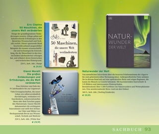 93sachbuch
Naturwunder der Welt
Von unendlichen Salzwüsten über die bizarren Felsformationen der Algarve
bis zum geheimnisvollen Marianengraben: Außergewöhnliche Fotos nehmen
Sie in diesem Band mit auf eine spektakuläre Reise und zeigen Regionen, die
kaum ein Mensch zu Gesicht bekommt. Mit faszinierenden Querschnitt- &
3-D-Bildern und interessanten Hintergründen.
Beeindruckend: über 1.500 Farbfotos von Naturwundern und Wetterphänome-
nen. Eine atemberaubende Reise rund um den Globus!
360 S., farb. Abb. | Dorling Kindersley
€ 39,95
Eric Chaline
50 Maschinen, die
unsere Welt veränderten
Einige der grundlegendsten Verän-
derungen unseres Alltags gehen auf
bahnbrechende Erfindungen in den
Bereichen Wissenschaft und Tech-
nik zurück. Dieser spannende Band
beschreibt anhand ausgewählter
Beispiele die rasante wissenschaftli-
che und technologische Entwick-
lung, die die Menschheit in den letz-
ten beiden Jahrhunderten vollzogen
hat, und erläutert deren historischen
und technischen Hintergrund.
224 S., farb. Abb. | Haupt
€ 29,90
Gianni Morelli
Die großen
Entdeckungen und
Erfindungen, die die Welt
veränderten
Eine Zeitreise vom Ende des
19. Jahrhunderts bis zur Gegenwart
Viele Errungenschaften, die unser
Leben wie selbstverständlich
durchdringen, verdanken wir
Querdenkern, unkonventionellen
Ideen oder dem Forschen gegen
den Mainstream. Gianni Morelli
dokumentiert die wichtigsten
Innovationen und stellt ihre brillan-
ten Väter und Mütter vor.
Hochspannende Revue aus Wissen-
schaft, Technik und Medizin!
224 S., farb. Abb. | White Star
€ 29,95
 