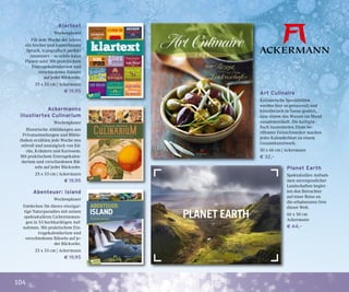 104
Planet Earth
Spektakuläre Aufnah-
men unvergesslicher
Landschaften beglei-
ten den Betrachter
auf einer Reise an
die erhabensten Orte
dieser Welt.
66 x 50 cm
Ackermann
€ 44,–
Art Culinaire
Kulinarische Spezialitäten
werden hier so genussvoll und
künstlerisch in Szene gesetzt,
dass einem das Wasser im Mund
zusammenläuft. Die kalligra-
fisch inszenierten Zitate be-
rühmter Feinschmecker machen
jedes Kalenderblatt zu einem
Gesamtkunstwerk.
50 x 66 cm | Ackermann
€ 32,–
Abenteuer: Island
Wochenplaner
Entdecken Sie dieses einzigar-
tige Naturparadies mit seinen
spektakulären Lichtstimmun-
gen in 53 hochkarätigen Auf-
nahmen. Mit praktischem Ein-
tragekalendarium und
verschiedenen Rätseln auf je-
der Rückseite.
25 x 33 cm | Ackermann
€ 19,95
Klartext
Wochenplaner
Für jede Woche des Jahres
ein frecher und kunterbunter
Spruch, typografisch perfekt
inszeniert – so schön kann
Planen sein! Mit praktischem
Eintragekalendarium und
verschiedenen Rätseln
auf jeder Rückseite.
25 x 33 cm | Ackermann
€ 19,95
Ackermanns
illustiertes Culinarium
Wochenplaner
Historische Abbildungen aus
Privatsammlungen und Biblio-
theken erzählen jede Woche neu
stilvoll und nostalgisch von Kü-
che, Kräutern und Kuriosem.
Mit praktischem Eintragekalen-
darium und verschiedenen Rät-
seln auf jeder Rückseite.
25 x 33 cm | Ackermann
€ 19,95
 