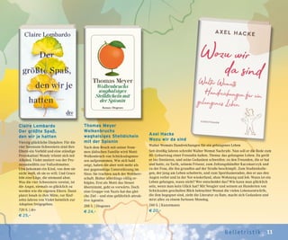 11Belletr ist ik
Thomas Meyer
Wolkenbruchs
waghalsiges Stelldichein
mit der Spionin
Nach dem Bruch mit seiner from-
men jüdischen Familie wird Motti
Wolkenbruch von Schicksalsgenos-
sen aufgenommen. Wie sich bald
zeigt, haben die aber weit mehr als
nur gegenseitige Unterstützung im
Sinn: Sie trachten nach der Weltherr-
schaft. Bisher allerdings völlig er-
folglos. Erst als Motti das Steuer
übernimmt, geht es vorwärts. Doch
eine Gruppe von Nazis hat das glei-
che Ziel – und eine gefährlich attrak-
tive Agentin.
288 S. | Diogenes
€ 24,–
Claire Lombardo
Der größte Spaß,
den wir je hatten
Vierzig glückliche Ehejahre: Für die
vier Sorenson-Schwestern sind ihre
Eltern ein Vorbild und eine ständige
Provokation! Wendy tröstet sich mit
Alkohol. Violet mutiert von der Pro-
zessanwältin zur Vollzeitmutter.
Liza bekommt ein Kind, von dem sie
nicht weiß, ob sie es will. Und Grace
lebt eine Lüge, die niemand ahnt.
Was die vier Schwestern vereint, ist
die Angst, niemals so glücklich zu
werden wie die eigenen Eltern. Dann
platzt Jonah in ihre Mitte, vor fünf-
zehn Jahren von Violet heimlich zur
Adoption freigegeben.
720 S. | dtv
€ 25,–
Axel Hacke
Wozu wir da sind
Walter Wemuts Handreichungen für ein gelungenes Leben
Seit dreißig Jahren schreibt Walter Wemut Nachrufe. Nun soll er die Rede zum
80. Geburtstag einer Freundin halten. Thema: das gelungene Leben. Da gerät
er ins Sinnieren, und seine Gedanken schweifen: zu den Freunden, die er hat
und hatte, zu Tarik, seinem Friseur, zum Zeitungshändler Kaczmarczyk und
zu der Frau, die ihn grundlos auf der Straße beschimpft. Zum Studienkolle-
gen, der jung am Leben scheiterte, und zum Sportkameraden, den er aus den
Augen verlor und in der Not wiederfand, ohne Wohnung und Job. Wann ist ein
Leben gelungen, wann nicht? Wer entscheidet das? Wie kann man glücklich
sein, wenn man kein Glück hat? Mit Neugier und seinem an Hunderten von
Schicksalen geschulten Blick beleuchtet Wemut die vielen Lebensentwürfe,
die ihm begegnet sind, zieht die Literatur zu Rate, macht sich Gedanken und
mixt alles zu einem furiosen Monolog.
240 S. | Kunstmann
€ 20,–
 