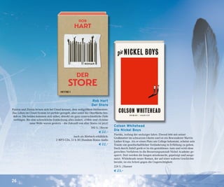 26
Rob Hart
Der Store
Paxton und Zinnia lernen sich bei Cloud kennen, dem weltgrößten Onlinestore.
Das Leben im Cloud-System ist perfekt geregelt, aber unter der Oberfläche bro-
delt es. Die beiden kommen sich näher, obwohl sie ganz unterschiedliche Ziele
verfolgen. Bis eine schreckliche Entdeckung alles ändert. »1984« und »Schöne
neue Welt« waren gestern – die Zukunft von »Der Store« ist jetzt!
592 S. | Heyne
€ 22,–
Auch als Hörbuch erhältlich:
2 MP3-CDs, 11 h 30 | Random House Audio
€ 22,–
Colson Whitehead
Die Nickel Boys
Florida, Anfang der sechziger Jahre. Elwood lebt mit seiner
Großmutter im schwarzen Ghetto und ist ein Bewunderer Martin
Luther Kings. Als er einen Platz am College bekommt, scheint sein
Traum von gesellschaftlicher Veränderung in Erfüllung zu gehen.
Doch durch Zufall gerät er in ein gestohlenes Auto und wird ohne
gerechtes Verfahren in die Besserungsanstalt Nickel Academy ge-
sperrt. Dort werden die Jungen missbraucht, gepeinigt und ausge-
nutzt. Whiteheads neuer Roman, der auf einer wahren Geschichte
beruht, ist ein Schrei gegen die Ungerechtigkeit.
224 S. | Hanser
€ 23,–
 