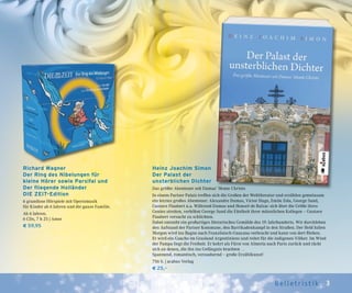 3Belletr ist ik
Heinz Joachim Simon
Der Palast der
unsterblichen Dichter
Das größte Abenteuer seit Dumas’ Monte Christo
In einem Pariser Palais treffen sich die Großen der Weltliteratur und erzählen gemeinsam
ein letztes großes Abenteuer: Alexandre Dumas, Victor Hugo, Emile Zola, George Sand,
Gustave Flaubert u.a. Während Dumas und Honoré de Balzac sich über die Größe ihres
Genies streiten, verhöhnt George Sand die Eitelkeit ihrer männlichen Kollegen – Gustave
Flaubert versucht zu schlichten.
Dabei entsteht ein großartiges literarisches Gemälde des 19. Jahrhunderts. Wir durchleben
den Aufstand der Pariser Kommune, den Barrikadenkampf in den Straßen. Der Held Julien
Morgon wird ins Bagno nach Französisch-Guayana verbracht und kann von dort fliehen.
Er wird ein Gaucho im Grasland Argentiniens und reitet für die indigenen Völker. Im Wind
der Pampa liegt die Freiheit. Er kehrt als Fürst von Almeria nach Paris zurück und rächt
sich an denen, die ihn ins Gefängnis brachten …
Spannend, romantisch, verzaubernd – große Erzählkunst!
756 S. | acabus Verlag
€ 25,–
Richard Wagner
Der Ring des Nibelungen für
kleine Hörer sowie Parsifal und
Der fliegende Holländer
DIE ZEIT-Edition
6 grandiose Hörspiele mit Opernmusik
für Kinder ab 6 Jahren und die ganze Familie.
Ab 6 Jahren.
6 CDs, 7 h 25 | Amor
€ 59,95
 