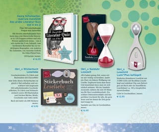 30
Georg Schumacher,
Gabriele Hatzfeldt
Das große Literatur-Quiz
von A bis Z
Über 500 unterhaltsame
Fragen und Antworten
Mit diesem unterhaltsamen Quiz
kann man eine literarische Quizrei-
se in 120 Etappen erleben und sein
Wissen spielerisch testen – von A
wie Antike bis Z wie Zukunft, vom
berühmten Bestseller bis zur be-
rüchtigten Biographie, von Andorra
bis Zamonien, von Ausreim-Gedicht
bis Zehn-Pfund-Note.
120 Karten | moses.
€ 16,95
libri_x
Leselicht
Lumi®
Plus beflügelt
Stufenlos dimmbares Leselicht mit
3 SMD-LEDs mit flexiblem Leucht-
kopf und stabilem Clip zum Befesti-
gen am Buch oder als Standfläche.
Leuchtdauer ca. 18 h, Knopfzellen
auswechselbar.
Licht in Geschenkbox | moses.
€ 12,95
libri_x Stickerbuch
Leseliebe
Geschenksticker, Ex Libris und
Buchstaben mit Glanzeffekt
Jede Seite dieses Stickerbuches ist
gleich 6 Mal enthalten und ver-
schönert mit insgesamt
264 selbstklebenden Geschenk-
etiketten, Ex Libris und Schmuck-
stickern sowie 384 Buchstaben
und Zeichen Bücher, Briefe,
Geschenke und vieles mehr.
Buch mit mehr als 600 Stickern
moses.
€ 9,95
libri_x Sanduhr
Lesezeit
»Wir haben genug Zeit, wenn wir
sie nur richtig verwenden«, lautet
ein Zitat von Johann Wolfgang von
Goethe. Ergänzen kann man dazu:
Und manchmal muss man sie sich
einfach nehmen. Mit der Sanduhr
»Lesezeit« sichern Sie sich 30 Minu-
ten für Ihre Leseleidenschaft. Ein
schönes Dekorationsobjekt und das
perfekte Geschenk für alle, die gern
lesen und bei denen die Zeit gerne
mal knapp ist.
Sanduhr aus Glas in Geschenkbox
moses.
€ 16,95
 