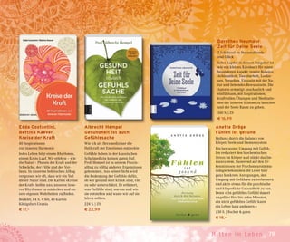 79Mit ten im Leben
Edda Costantini,
Bettina Kaever
Kreise der Kraft
40 Inspirationen
zur inneren Harmonie
Jedes Leben folgt einem Rhythmus,
einem Kreis-Lauf. Wir erleben – wie
die Natur – Phasen der Kraft und der
Schwäche, der Fülle und des Ver-
lusts. In unserem hektischen Alltag
vergessen wir oft, dass wir ein Teil
dieser Natur sind. Die Karten »Kreise
der Kraft« helfen uns, unseren inne-
ren Rhythmus zu entdecken und un-
sere eigenen Wahrheiten zu finden.
Booklet, 84 S. + Set, 40 Karten
Königsfurt-Urania
€ 17,–
Albrecht Hempel
Gesundheit ist auch
Gefühlssache
Wie ich als Herzmediziner die
Heilkraft der Emotionen entdeckte
Gefühle haben in der klassischen
Schulmedizin keinen guten Ruf.
Prof. Hempel ist in seinem Praxis-
alltag zu völlig anderen Ergebnissen
gekommen. Aus seiner Sicht wird
die Bedeutung der Gefühle dafür,
ob wir gesund oder krank sind, viel
zu sehr unterschätzt. Er erläutert,
was Gefühle sind, warum und wie
sie entstehen und wann wir auf sie
hören sollten.
224 S. | ZS
€ 22,99
Dorothea Neumayr
Zeit für Deine Seele
7 Schlüssel zu Herzensfreude
und Glück
Jedes Kapitel in diesem Ratgeber ist
wie ein kleines Kursbuch für einen
besonderen Aspekt: innere Balance,
Achtsamkeit, Dankbarkeit, Loslas-
sen, Vergeben, Einssein mit der Na-
tur und liebendes Bewusstsein. Die
Autorin ermutigt anschaulich und
einfühlsam, mit Inspirationen,
kraftvollen Übungen und Meditatio-
nen der inneren Stimme zu lauschen
und der Seele Raum zu geben.
160 S. | ZS
€ 16,99
Anette Dröge
Fühlen ist gesund
Heilung durch die Balance von
Körper, Seele und Immunsystem
Ein bewusster Umgang mit Gefüh-
len reduziert den biochemischen
Stress im Körper und stärkt das Im-
munsystem. Basierend auf den Er-
kenntnissen der Psychoneuroimmu-
nologie bekommen die Leser hier
ganz konkrete Anregungen, den
Umgang mit Gefühlen zu verbessern
und aktiv etwas für die psychische
und körperliche Gesundheit zu tun.
Denn »Ein gefühltes Gefühl dauert
ungefähr fünf bis zehn Minuten,
ein nicht gefühltes Gefühl kann
ein Leben lang andauern.«
230 S. | fischer & gann
€ 18,–
 