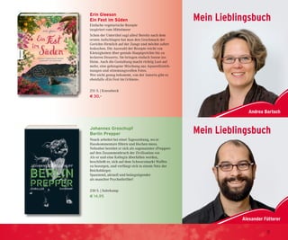 Andrea Bartsch
Mein Lieblingsbuch
Mein Lieblingsbuch
Andrea Bartsch
Mein Lieblingsbuch
Mein LieblingsbuchErin Gleeson
Ein Fest im Süden
Einfache vegetarische Rezepte
inspiriert vom Mittelmeer
Schon der Untertitel sagt alles! Bereits nach dem
ersten Aufschlagen hat man den Geschmack der
Gerichte förmlich auf der Zunge und möchte sofort
loskochen. Die Auswahl der Rezepte reicht von
Kleinigkeiten über geniale Hauptgerichte bis zu
leckeren Desserts. Sie bringen einfach Sonne ins
Heim. Auch die Gestaltung macht richtig Lust auf
mehr, eine gelungene Mischung aus Aquarellzeich-
nungen und stimmungsvollen Fotos.
Wer nicht genug bekommt, von der Autorin gibt es
ebenfalls »Ein Fest im Grünen«.
251 S. | Knesebeck
€ 30,–
Johannes Groschupf
Berlin Prepper
Noack arbeitet bei einer Tageszeitung, wo er
Hasskommentare filtern und löschen muss.
Nebenbei bereitet er sich als sogenannter »Prepper«
auf den Zusammenbruch der Zivilisation vor.
Als er und eine Kollegin überfallen werden,
beschließt er, sich auf dem Schwarzmarkt Waffen
zu besorgen, und verfängt sich in einem Netz der
Reichsbürger.
Spannend, aktuell und beängstigender
als mancher Psychothriller!
230 S. | Suhrkamp
€ 14,95
9
 