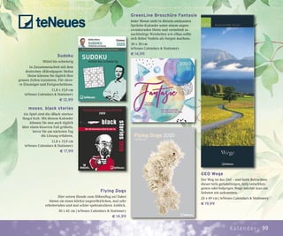 99Kalender
Flying Dogs
Hier setzen Hunde zum Höhenflug an! Dabei
bieten sie einen höchst ungewöhnlichen, mal sehr
erheiternden und mal schier spektakulären Anblick.
30 x 42 cm | teNeues Calendars & Stationery
€ 14,99
Sudoku
Mittel bis schwierig
In Zusammenarbeit mit dem
deutschen »Rätselpapst« Stefan
Heine können Sie täglich Ihre
grauen Zellen trainieren. Für cleve-
re Einsteiger und Fortgeschrittene.
11,8 x 15,9 cm
teNeues Calendars & Stationery
€ 12,99
moses. black stories
Als Spiel sind die »Black stories«
längst Kult. Mit diesem Kalender
können Sie nun auch täglich
über einen bizarren Fall grübeln,
bevor Sie am nächsten Tag
die Lösung erfahren.
11,8 x 15,9 cm
teNeues Calendars & Stationery
€ 17,99
GreenLine Broschüre Fantasie
Jeder Monat steht in diesem amüsanten
Sprüche-Kalender unter einem augen-
zwinkernden Motto und vermittelt so
nachhaltige Weisheiten wie »Man sollte
sich lieber Nudeln als Sorgen machen«.
30 x 30 cm
teNeues Calendars & Stationery
€ 14,99
GEO Wege
Der Weg ist das Ziel – und beim Betrachten
dieser teils geradelinigen, teils verschlun-
genen oder holprigen Wege möchte man am
liebsten nie ankommen.
24 x 69 cm | teNeues Calendars & Stationery
€ 19,99
 