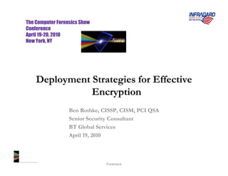 The Computer Forensics Show
Conference
April 19-20, 2010
New York, NY




    Deployment Strategies for Effective
               Encryption
                  Ben Rothke, CISSP, CISM, PCI QSA
                  Senior Security Consultant
                  BT Global Services
                  April 19, 2010


                                 The
                               Computer
                               Forensics
 