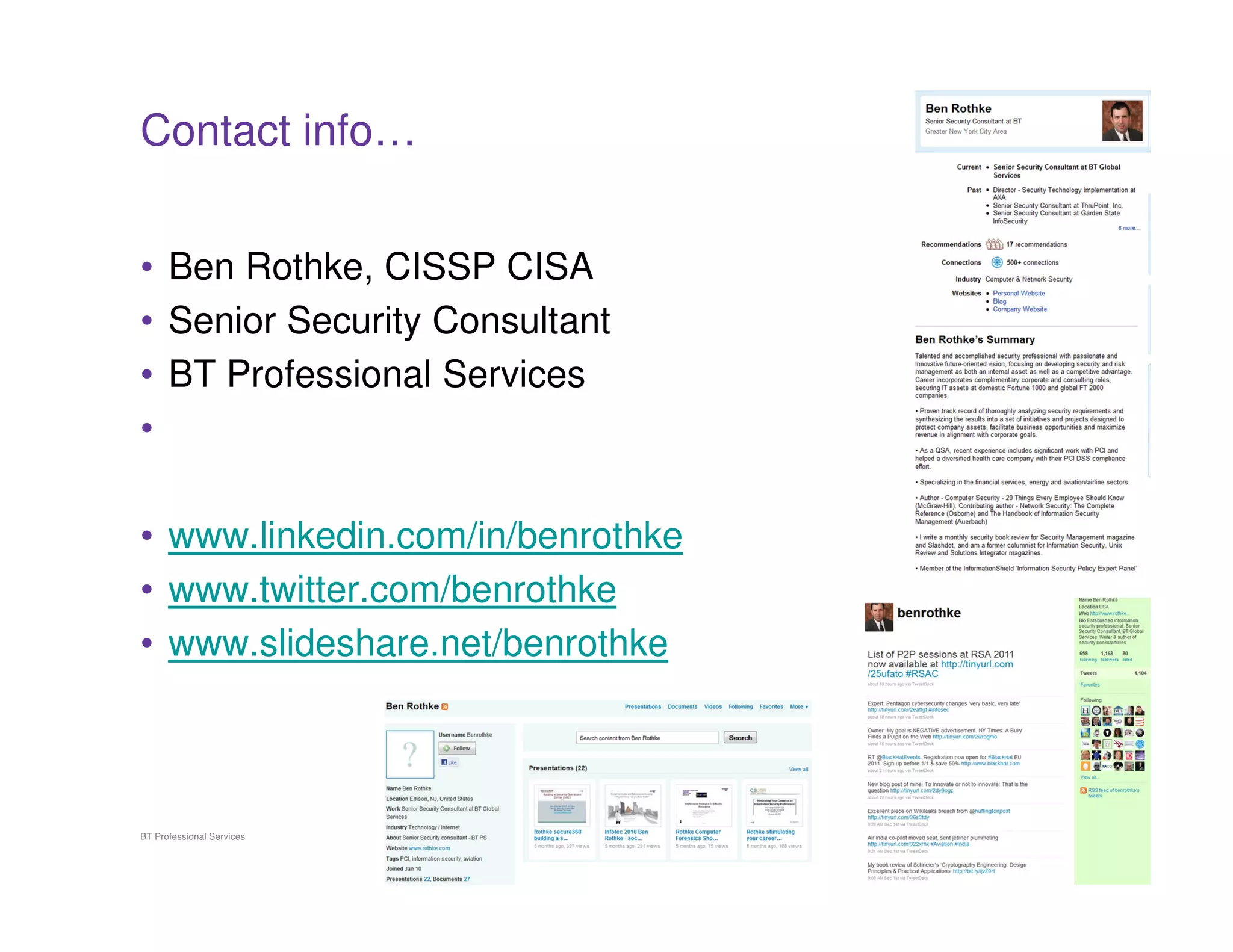 Contact info…


• Ben Rothke, CISSP CISA
• Senior Security Consultant
• BT Professional Services
•

• www.linkedin.com/in/benrothke
• www.twitter.com/benrothke
• www.slideshare.net/benrothke



BT Professional Services       17
 
