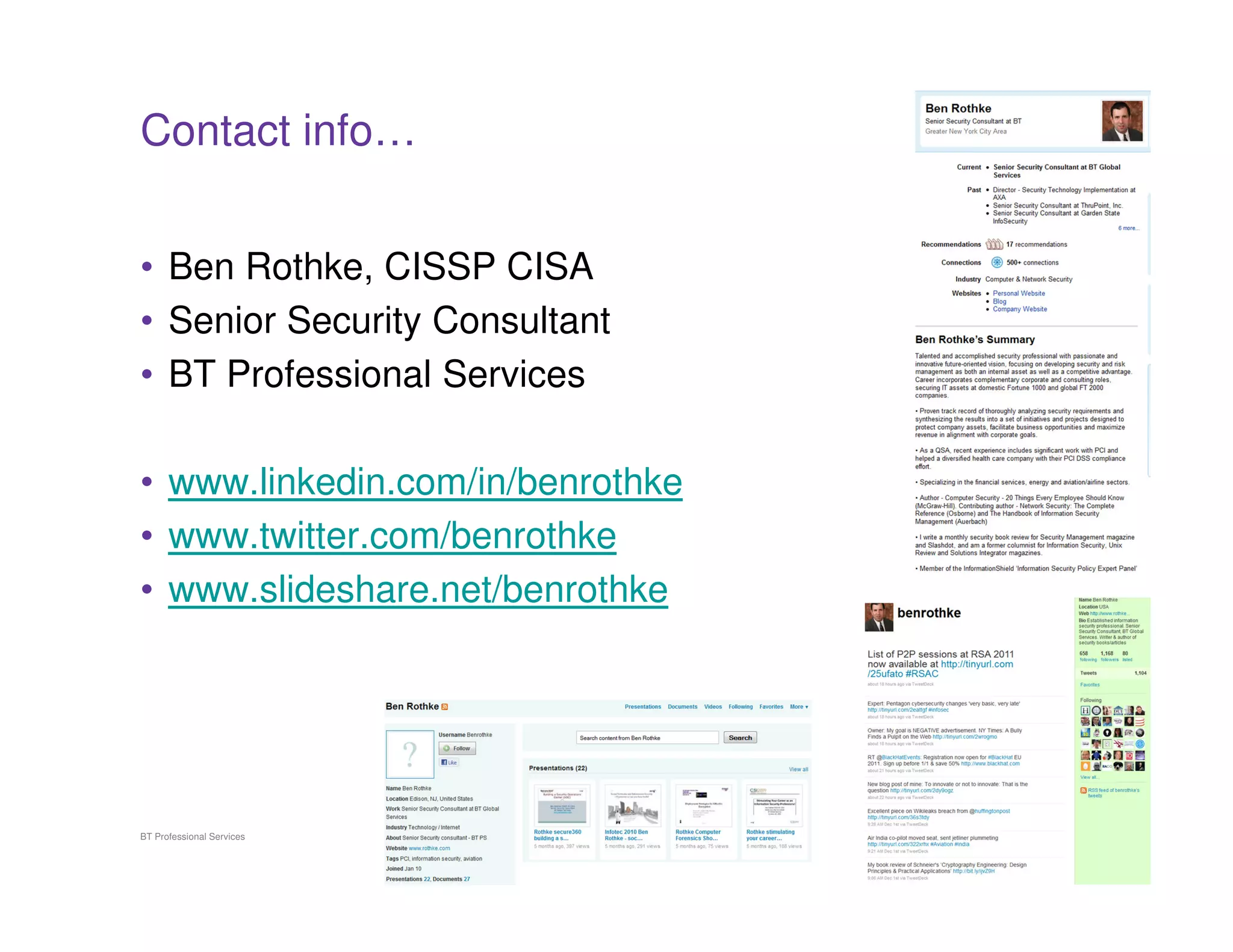 Contact info…


• Ben Rothke, CISSP CISA
• Senior Security Consultant
• BT Professional Services

• www.linkedin.com/in/benrothke
• www.twitter.com/benrothke
• www.slideshare.net/benrothke




BT Professional Services       20
 