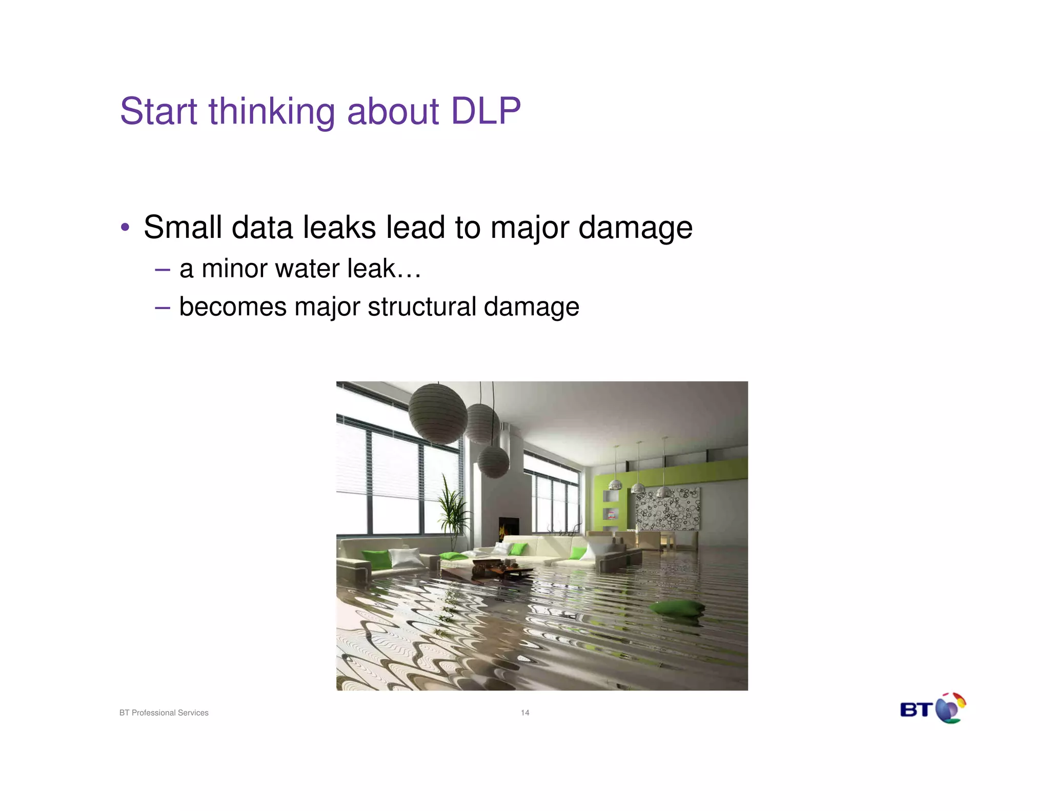 Start thinking about DLP
• Small data leaks lead to major damage
– a minor water leak…
– becomes major structural damage

BT Professional Services

14

 