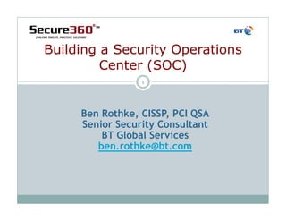 Building a Security Operations
         Center (SOC)
                 1




     Ben Rothke, CISSP, PCI QSA
     Senior Security Consultant
         BT Global Services
        ben.rothke@bt.com
 