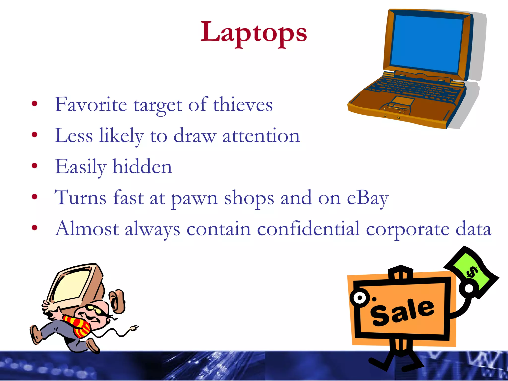 Laptops Favorite target of thieves Less likely to draw attention Easily hidden Turns fast at pawn shops and on eBay Almost always contain confidential corporate data 