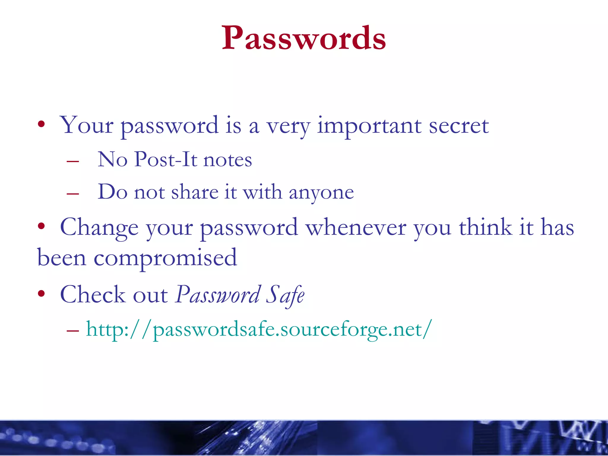 Passwords Your password is a very important secret No Post-It notes Do not share it with anyone Change your password whenever you think it has been compromised Check out  Password Safe http://passwordsafe.sourceforge.net/   