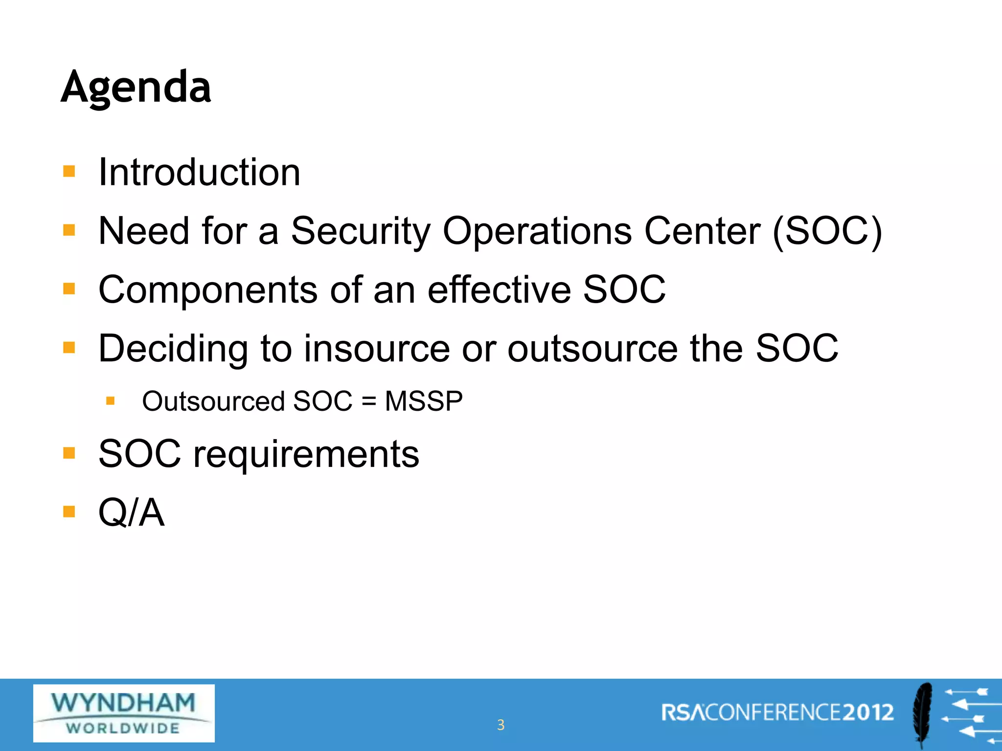 Agenda
 Introduction
 Need for a Security Operations Center (SOC)
 Components of an effective SOC
 Deciding to insource or outsource the SOC
 Outsourced SOC = MSSP
 SOC requirements
 Q/A
3
 