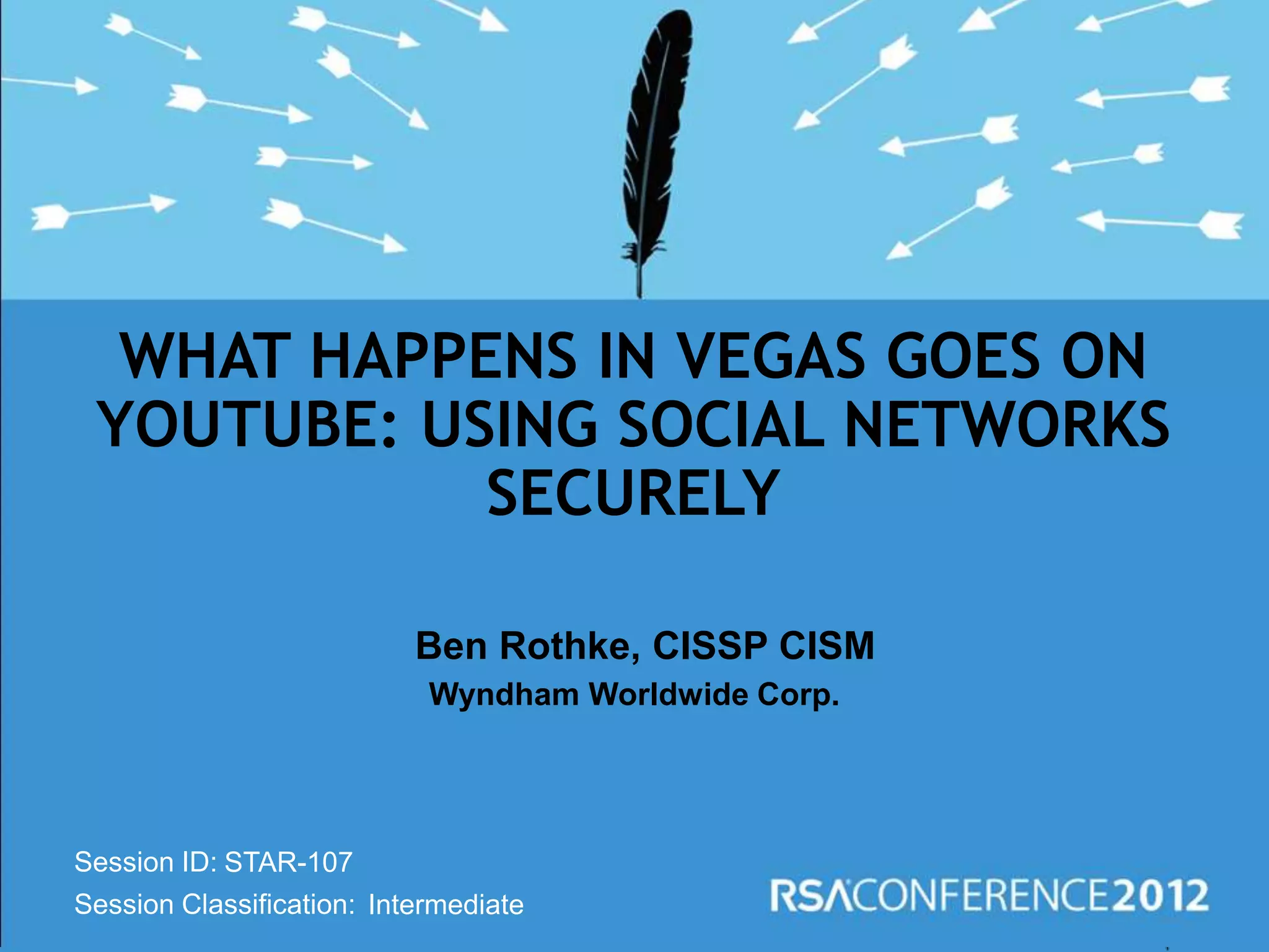 Session ID:
Session Classification:
Ben Rothke, CISSP CISM
Wyndham Worldwide Corp.
WHAT HAPPENS IN VEGAS GOES ON
YOUTUBE: USING SOCIAL NETWORKS
SECURELY
STAR-107
Intermediate
 