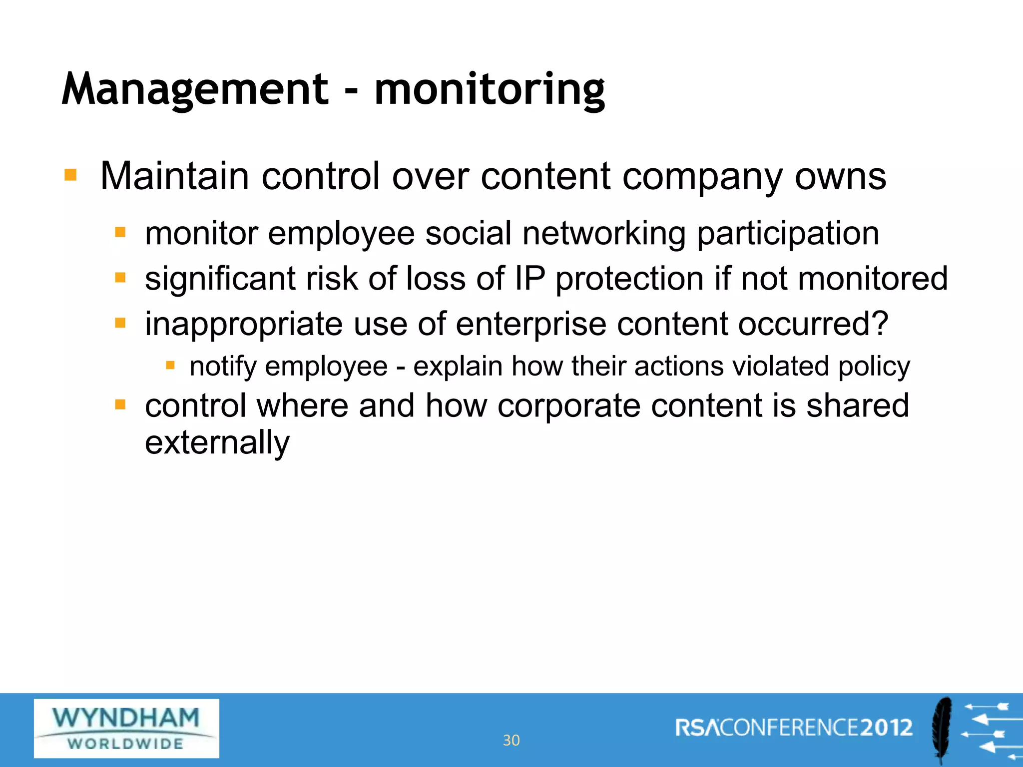 Management - monitoring
 Maintain control over content company owns
 monitor employee social networking participation
 significant risk of loss of IP protection if not monitored
 inappropriate use of enterprise content occurred?
 notify employee - explain how their actions violated policy
 control where and how corporate content is shared
externally
30
 