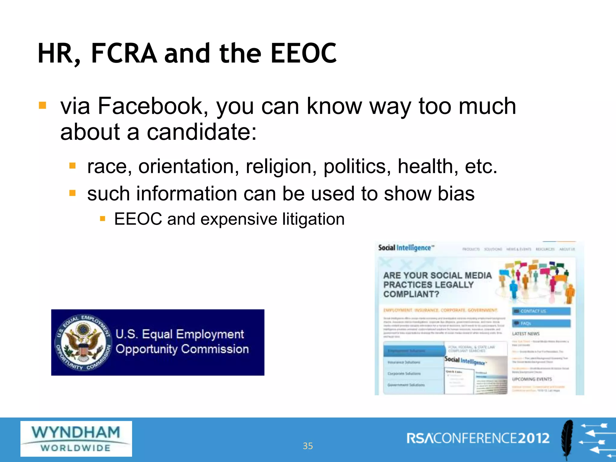 HR, FCRA and the EEOC
 via Facebook, you can know way too much
about a candidate:
 race, orientation, religion, politics, health, etc.
 such information can be used to show bias
 EEOC and expensive litigation
35
 