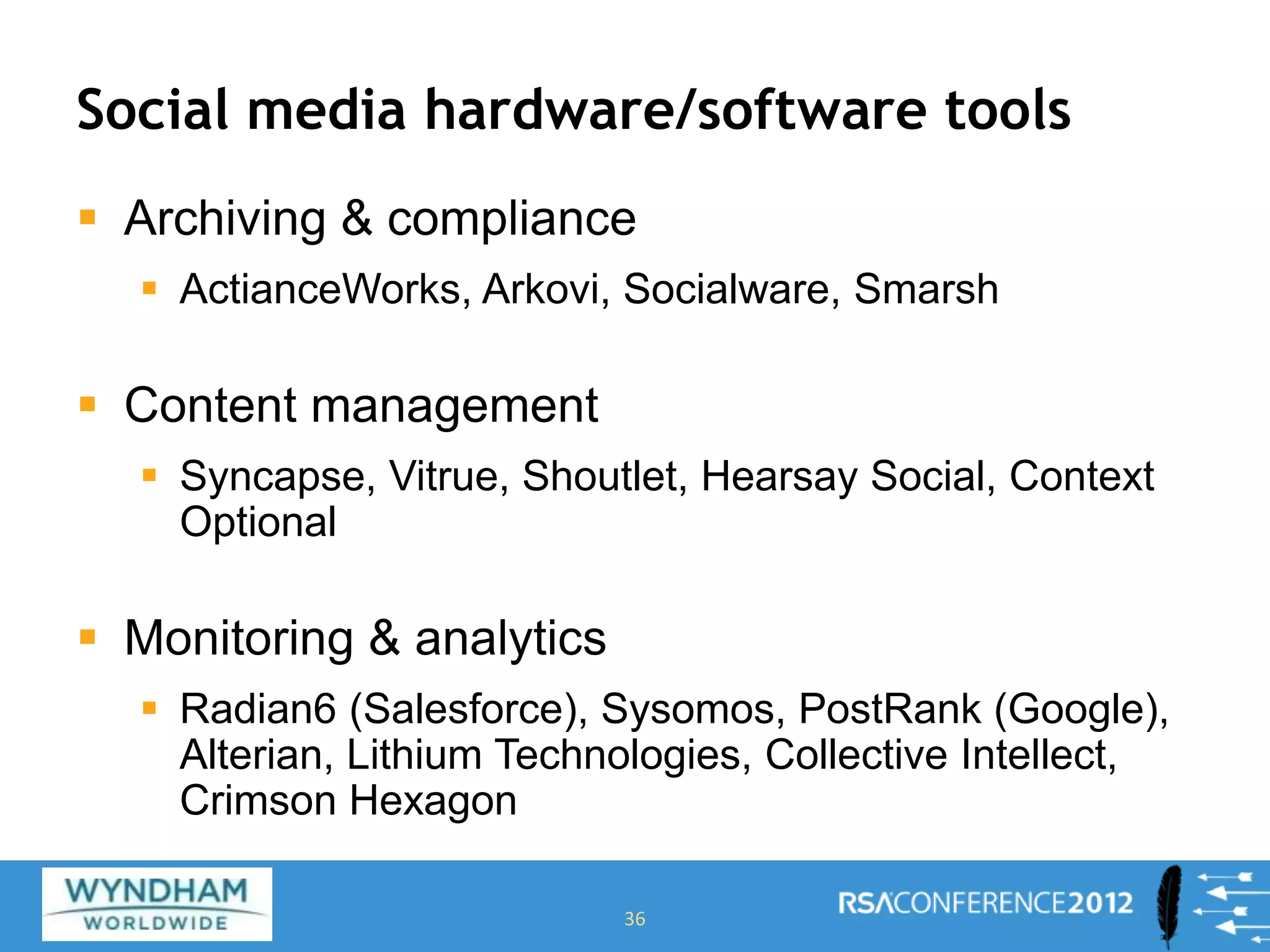 Social media hardware/software tools
36
 Archiving & compliance
 ActianceWorks, Arkovi, Socialware, Smarsh
 Content management
 Syncapse, Vitrue, Shoutlet, Hearsay Social, Context
Optional
 Monitoring & analytics
 Radian6 (Salesforce), Sysomos, PostRank (Google),
Alterian, Lithium Technologies, Collective Intellect,
Crimson Hexagon
 
