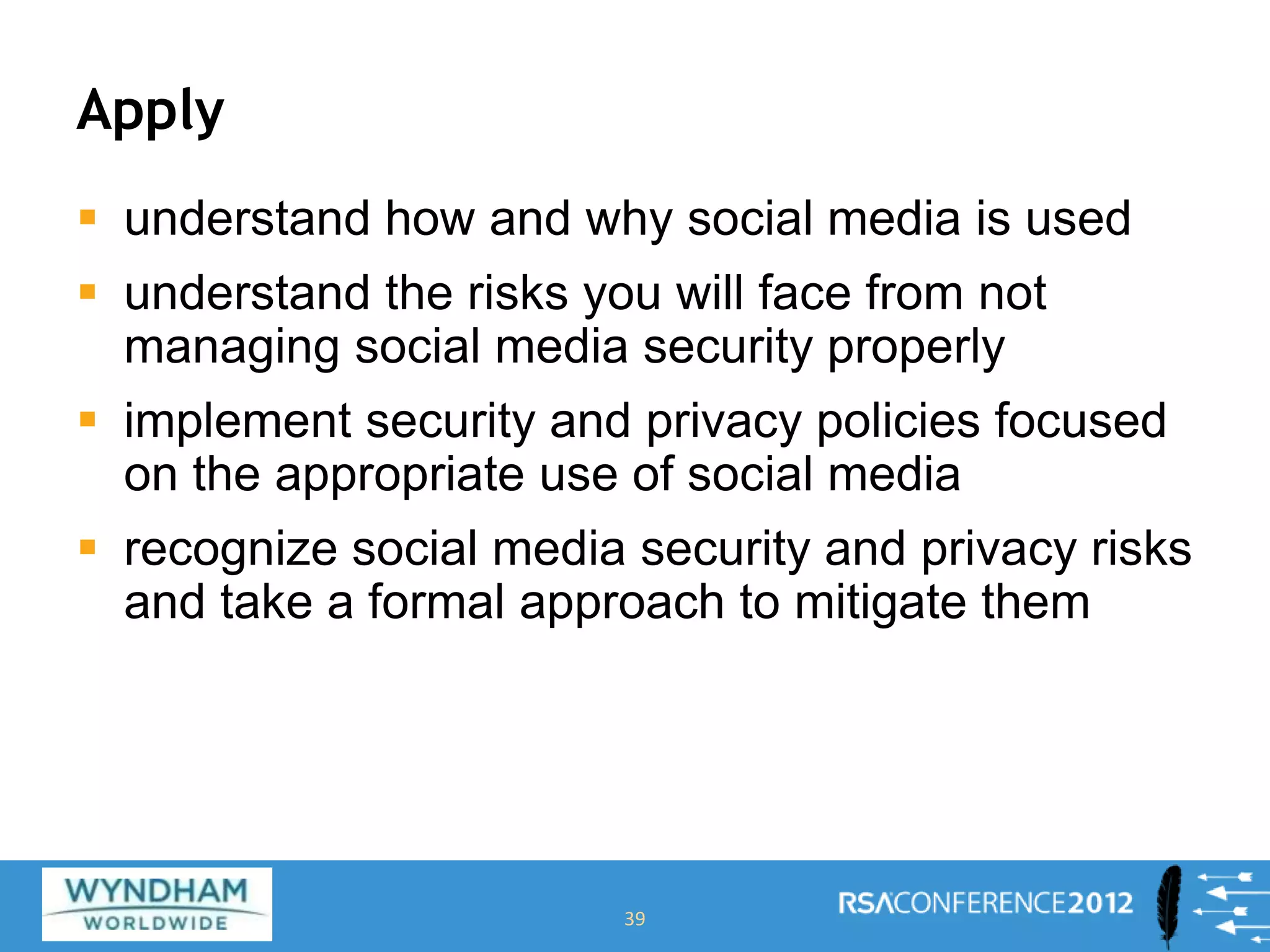 Apply
 understand how and why social media is used
 understand the risks you will face from not
managing social media security properly
 implement security and privacy policies focused
on the appropriate use of social media
 recognize social media security and privacy risks
and take a formal approach to mitigate them
39
 