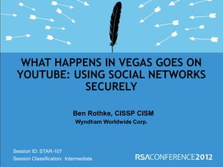 Session ID:
Session Classification:
Ben Rothke, CISSP CISM
Wyndham Worldwide Corp.
WHAT HAPPENS IN VEGAS GOES ON
YOUTUBE: USING SOCIAL NETWORKS
SECURELY
STAR-107
Intermediate
 