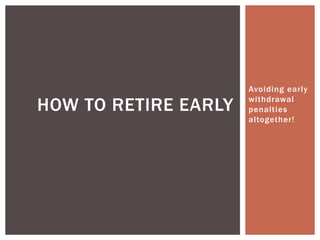 Avoiding early 
wi thdrawal 
penal ties 
al together! 
HOW TO RETIRE EARLY 
 