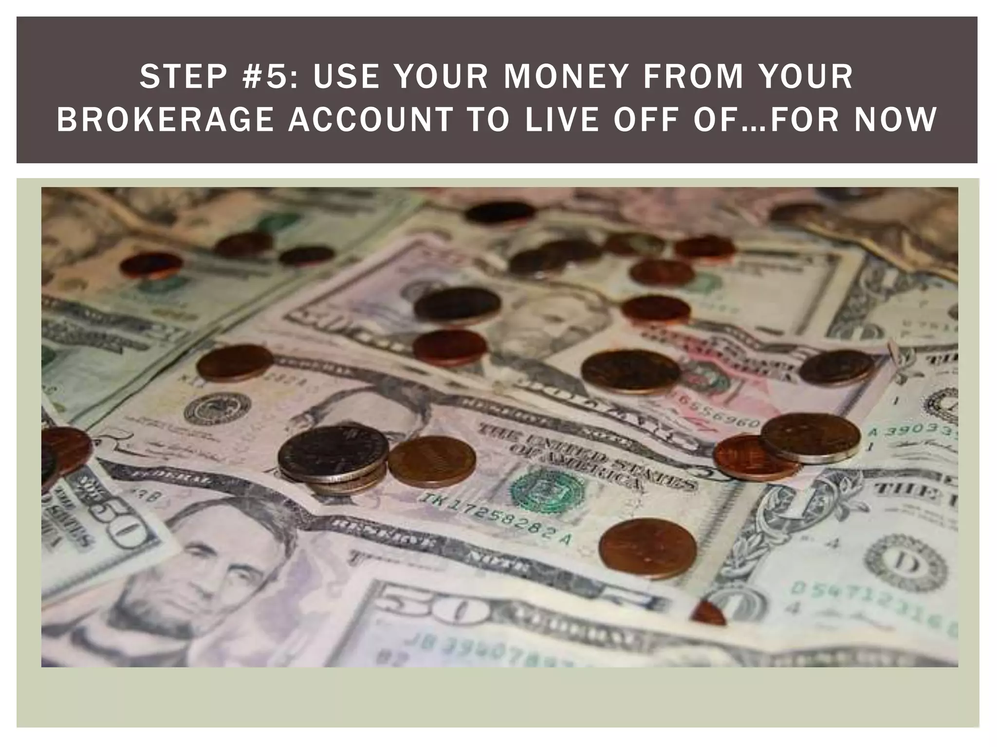 STEP #5: USE YOUR MONEY FROM YOUR
BROKERAGE ACCOUNT TO LIVE OFF OF…FOR NOW
 