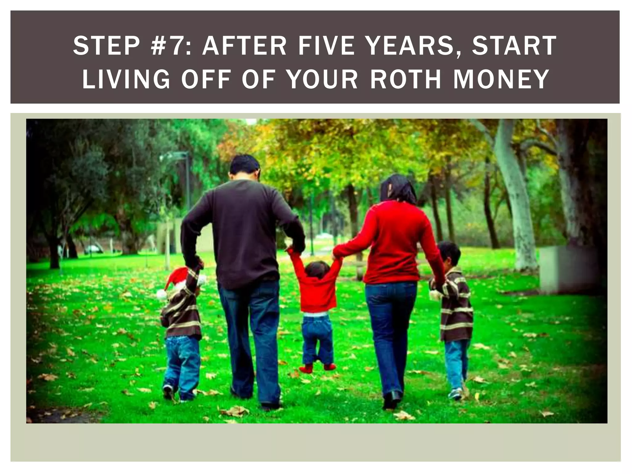 STEP #7: AFTER FIVE YEARS, START
LIVING OFF OF YOUR ROTH MONEY
 