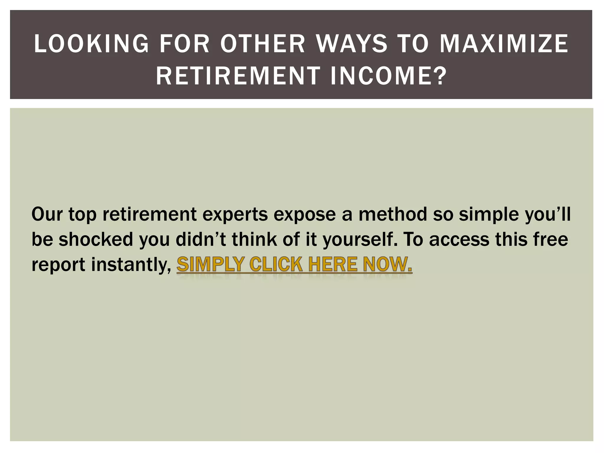 LOOKING FOR OTHER WAYS TO MAXIMIZE
RETIREMENT INCOME?
Our top retirement experts expose a method so simple you’ll
be shocked you didn’t think of it yourself. To access this free
report instantly,
 