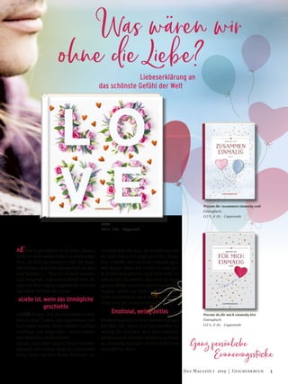 Was wären wir
ohne die Liebe?
»Eines Tages kamst du in mein Leben.«
»Seit ich dich kenne, habe ich nicht aufge-
hört, an dich zu denken.« »Mit dir kann
ich lachen.« »Ich liebe deinen Duft an mei-
nen Sachen.« … Was ist einfach wunder-
voll, magisch, unbeschreiblich? Was be-
wegt die Welt und ist zugleich die Antwort
auf alles? Na klar: die Liebe!
»Liebe ist, wenn das Unmögliche
geschieht«
In LOVE finden sich die schönsten Gedan-
ken zu dem Thema, das irgendwann ein-
fach jeden betrifft. Kein Gefühl ist größer,
wichtiger und prägender – nichts verbin-
det Menschen umfassender.
Auf die eine oder andere Weise ist jeder
Mensch sein Leben lang ein Liebender.
Denn Liebe ist kein fester Zustand, sie
wandelt sich mit uns, sie nimmt uns mit
auf eine Reise, sie zeigt uns Orte, Dinge
und Gefühle, die wir noch niemals gese-
hen haben. Denn die »Liebe ist eine gro-
ße Entdeckungsreise« und »wer liebt, ur-
teilt nicht«. Es scheint, dass wir zu einer
ganzen Reihe von Erkenntnissen erst ge-
langen, wenn wir über das Phänomen
Liebe nachdenken, auch wenn wir ahnen:
»Die Liebe ist nicht zu verstehen«.
Emotional, weise, zeitlos
Dieses Fotobuch ist eine Liebeserklärung
auf über 200 Seiten und das perfekte Ge-
schenk für ein Paar, dem man wünscht,
gemeinsam in dieselbe Richtung zu schau-
en: Richtung Zukunft! »LOVE« trifft in je-
dem Fall ins Herz!
	 Liebeserklärung an 	
das schönste Gefühl der Welt
LOVE
208 S., € 15,– Coppenrath
Warum ihr zusammen einmalig seid
Eintragbuch
112 S., € 10,– Coppenrath
Warum du für mich einmalig bist
Eintragbuch
112 S., € 10,– Coppenrath
Ganz persönliche
	Erinnerungsstücke
3Das Magazin 1 · 2019  |  Geschenkbuch
 