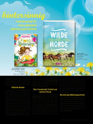 Astrid Göpfrich, Pe Grigo
Flora Botterblom – Band 1
Die Wunderpeperoni
Ab 9 Jahren.
208 S., € 13,– Magellan
hintersinnig
Trommelwirbel für
neue gelungene
Abenteuergeschichten
Katrin Tempel
Wilde Horde – Band 2
Pferdeflüstern
Ab 10 Jahren.
256 S., € 12,– Carlsen
muss weg und das so schnell wie möglich!
Der vergnügliche, originelle Lesespaß ist
gleichzeitig Plädoyer für Gleichberechti-
gung und Partizipation! Turbulent gut!
Blühende Wunder
Im ersten Band von Flora Botterblom be-
gegnen wir Flora, die zuerst einmal reich-
lich wenig mit Säen, Pflanzen oder Ernten
anfangen kann. Immerhin ist sie die ab-
solute Gartenniete in der Familie, der aus-
gerechnet eine Gärtnerei gehört. Doch an
ihrem 11. Geburtstag wird sie von Groß-
vater Hyazinthus in ein sagenhaftes Ge-
heimnis eingeweiht, das alles auf den
Kopf stellt: Einst hatte Familie Botterblom
ganz besondere Pflanzen angebaut. Diese
wurden ihnen aber schnöde geklaut – und
ausgerechnet Flora muss sie zurücker-
obern! Astrid Göpfrich hat da ein spannen-
des Abenteuer voll rankender Verwechs-
lungen rund um Die Wunderpeperoni
hochgezogen, mit stimmigen Illus von Pe
Grigo. Blühende Fantasie voller Grün in-
klusive, einfach herrlich!
Über Freundschaft, Freiheit und
natürlich Pferde
Warmherzig erzählt Bestsellerautorin
Katrin Tempel von fünf Freunden, fünf
Pferden und einem großen, wilden Aben-
teuer! Zaz ist ganz und gar nicht begeis-
tert, dass sie ihren Sommer in der Pensi-
on ihrer Oma am Waldrand verbringen
soll. Ferien hat sie sich anders vorgestellt!
Doch dann begegnen ihr im Wald zwei
Jungs und zwei Mädchen. Die vier nennen
sich die »Wilde Horde« und streifen zu-
sammen mit ihren Pferden durch die
Wildnis. Sie wollen Zaz nicht in ihrem
Wald haben, aber sie ist ohnehin lieber al-
lein. Doch dann lernt Zaz das fünfte Pferd
kennen: Monsun. Als er nicht mehr von
Zaz’ Seite weichen will, gibt es kein Zu-
rück. Ein unglaubliches Abenteuer und
eine wunderbare Freundschaft nehmen
ihren Anfang.
Warmherzige Mädchengeschichte
Im zweiten Band, Pferdeflüstern, stößt die
»Wilde Horde« auf ein Familiengeheimnis.
Dann verschwindet ausgerechnet einer
der Freunde spurlos und einem der Pfer-
de bricht beinahe das Herz. Langweile
kommt da ganz sicher nicht auf! Frei und
wild und schnell wie der Wind – so ist
eben die Wilde Horde.
39Das Magazin 1 · 2019  |  Junge Leser
 