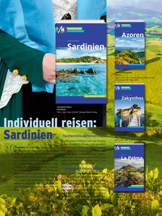 Eberhard Fohrer
Sardinien
708 S., farb. Abb., € 26,90 Michael Müller Verlag
Individuell reisen:
Sardinien
Sardinien ist erheblich größer und viel-
schichtiger, als man beim ersten Karten-
studium vielleicht meinen könnte. Dabei
bietet gerade diese Insel viele Superlati-
ve: So findet man hier einige der schöns-
ten Sandstrände des Mittelmeers; nicht
weniger faszinierend sind die bizarren
Granitbuchten der Gallura im Nordosten,
aber auch die Tauchgründe und Surfspots
rund um die Insel werden von Kennern
seit langer Zeit geschätzt. Und von den
zahllosen Tropfsteinhöhlen, die noch völ-
lig unerforsch sind, war noch gar nicht die
Rede …
Facettenreiche Mittelmeerinsel
Das Besondere entdeckt man auf Sardini-
en erst allmählich, wie das Schwemmland
des Tirso mit seinen salzigen Lagunen-
seen und den rosafarbenen Flamingos
oder das steile, weißglänzende Dolomit-
massiv des Supramonte, das als Rückzugs-
gebiet bedrohter Tierarten wie Geier,
Adler und Mufflons bekannt ist.
Highlights und Hintergrundinfos
Dabei wurden von Eberhard Fohrer in sei-
nem Reiseführer nicht nur die meist an
der Küste liegenden touristischen High-
lights ausführlich beschrieben; der Leser
findet auch Hintergrundinfos für Ausflü-
ge und längere Aufenthalte im Inselinne-
ren. Sein Reiseführer ist somit ein unver-
zichtbarer Begleiter bereits in der
Vorbereitung und natürlich auch vor Ort.
Michael Bussmann
Azoren
544 S., farb. Abb., € 22,90 Michael Müller Verlag
erscheint am 28. März 2019
Antje  Gunther Schwab
Zakynthos
288 S., farb. Abb., € 16,90 Michael Müller Verlag
Irene Börjes
La Palma
288 S., farb. Abb., € 17,90 Michael Müller Verlag
68 Das Magazin 1 · 2019  |  Reisen
 