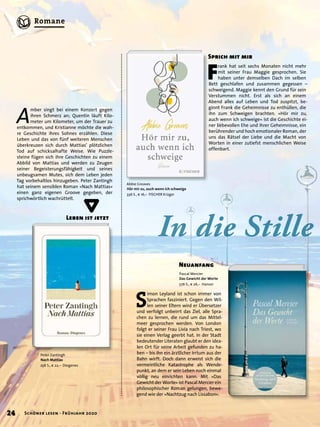 F
rank hat seit sechs Monaten nicht mehr
mit seiner Frau Maggie gesprochen. Sie
haben unter demselben Dach im selben
Bett geschlafen und zusammen gegessen –
schweigend. Maggie kennt den Grund für sein
Verstummen nicht. Erst als sich an einem
Abend alles auf Leben und Tod zuspitzt, be-
ginnt Frank die Geheimnisse zu enthüllen, die
ihn zum Schweigen brachten. »Hör mir zu,
auch wenn ich schweige« ist die Geschichte ei-
ner liebevollen Ehe und ihrer Geheimnisse, ein
berührender und hoch emotionaler Roman, der
uns das Rätsel der Liebe und die Macht von
Worten in einer zutiefst menschlichen Weise
offenbart.
In die Stille
Sprich mit mir
Abbie Greaves
Hör mir zu, auch wenn ich schweige
336 S., € 16,– FISCHER Krüger
A
mber singt bei einem Konzert gegen
ihren Schmerz an; Quentin läuft Kilo-
meter um Kilometer, um der Trauer zu
entkommen, und Kristianne möchte die wah-
re Geschichte ihres Sohnes erzählen. Diese
Leben und das von fünf weiteren Menschen
überkreuzen sich durch Mattias’ plötzlichen
Tod auf schicksalhafte Weise. Wie Puzzle-
steine fügen sich ihre Geschichten zu einem
Abbild von Mattias und werden zu Zeugen
seiner Begeisterungsfähigkeit und seines
unbeugsamen Mutes, sich dem Leben jeden
Tag vorbehaltlos hinzugeben. Peter Zantingh
hat seinem sensiblen Roman »Nach Mattias«
einen ganz eigenen Groove gegeben, der
sprichwörtlich wachrüttelt.
Leben ist jetzt
Peter Zantingh
Nach Mattias
256 S., € 22,– Diogenes
S
imon Leyland ist schon immer von
Sprachen fasziniert. Gegen den Wil-
len seiner Eltern wird er Übersetzer
und verfolgt unbeirrt das Ziel, alle Spra-
chen zu lernen, die rund um das Mittel-
meer gesprochen werden. Von London
folgt er seiner Frau Livia nach Triest, wo
sie einen Verlag geerbt hat. In der Stadt
bedeutender Literaten glaubt er den idea-
len Ort für seine Arbeit gefunden zu ha-
ben – bis ihn ein ärztlicher Irrtum aus der
Bahn wirft. Doch dann erweist sich die
vermeintliche Katastrophe als Wende-
punkt, an dem er sein Leben noch einmal
völlig neu einrichten kann. Mit »Das
Gewicht der Worte« ist Pascal Mercier ein
philosophischer Roman gelungen, bewe-
gend wie der »Nachtzug nach Lissabon«.
Neuanfang
Pascal Mercier
Das Gewicht der Worte
576 S., € 26,– Hanser
∆
24 Schöner lesen · Frühjahr 2020
Romane
 