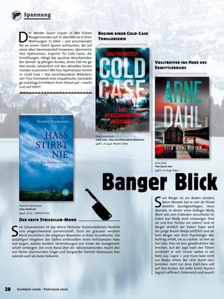 S
eit Generationen ist das kleine färöische Küstenstädtchen Norðvík
eine eingeschworene Gemeinschaft. Doch ein grausam verübter
Mord erschüttert die religiösen Bewohner in ihren Grundfesten. Die
unzähligen Vergehen des Opfers entfesselten einen tiefsitzenden Hass
und zeigen, welche dunklen Verstrickungen sich hinter der Inselgemein-
schaft verbergen. Der erste Band über die »Strickclubmorde« macht den
von Färöer stammenden Singer und Songwriter Steintór Rasmussen hier-
zulande auch als Autor bekannt.
Banger Blick
Der erste Strickclub-Mord
Steintór Rasmussen
Hass stirbt nie
344 S., € 13,– edition krimi
D
er Mörder lauert Frauen in den frühen
Morgenstunden auf. Er überfällt sie in ihren
Wohnungen. Er tötet – und verschwindet.
Als an einem Tatort Spuren auftauchen, die auf
einen alten Vermisstenfall hinweisen, übernimmt
Tess Hjalmarsson, Expertin für Cold Cases, die
Ermittlungen. Hängt das spurlose Verschwinden
der damals 19-jährigen Annika, deren Fall nie ge-
löst wurde, tatsächlich mit den aktuellen Serien-
morden zusammen? Mit Tess Hjalmarsson nimmt
in »Cold Case – Das verschwundene Mädchen«
von Tina Frennstedt eine empathische, hartnäcki-
ge und kluge Ermittlerin ihren Dienst auf – macht
Lust auf mehr!
Beginn einer Cold-Case
Thrillerserie
Tina Frennstedt
Cold Case – Das verschwundene Mädchen
448 S., € 14,90 Bastei Lübbe
S
am Berger ist am Boden zerstört.
Neun Monate hat er sich als Privat-
detektiv durchgeschlagen, neun
Monate, in denen seine Kollegin Molly
Blom wie vom Erdboden verschluckt ist.
Dabei war Molly doch schwanger. Sind
sie und ihre Tochter am Leben? Und ist
Berger wirklich der Vater? Dann wird
die junge Russin Nadja entführt und als
Sam Berger von ihrer Psychologin den
Auftrag erhält, sie zu suchen, ist ihm so-
fort klar: Dies ist kein gewöhnliches Ver-
brechen. Auf der Jagd nach den Tätern
verstrickt er sich immer weiter in ein
Netz aus Lügen – und muss bald nicht
nur Nadja retten. Bei »Vier durch vier«
kommen nicht nur Arne Dahl-Fans voll
auf ihre Kosten. Ein toller Krimi: Psycho-
logisch rafﬁniert, ﬁntenreich und rasant!
Volltreffer ins Herz des
Ermittlerduos
Arne Dahl
Vier durch vier
448 S., € 16,99 Piper
28 Schöner lesen · Frühjahr 2020
Spannung
 